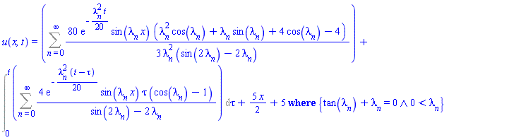 u(x, t) = `casesplit/ans`(Sum((80/3)*exp(-(1/20)*lambda[n]^2*t)*sin(lambda[n]*x)*(lambda[n]^2*cos(lambda[n])+lambda[n]*sin(lambda[n])+4*cos(lambda[n])-4)/(lambda[n]^2*(sin(2*lambda[n])-2*lambda[n])), n = 0 .. infinity)+Int(Sum(4*exp(-(1/20)*lambda[n]^2*(t-tau))*sin(lambda[n]*x)*tau*(cos(lambda[n])-1)/(sin(2*lambda[n])-2*lambda[n]), n = 0 .. infinity), tau = 0 .. t)+(5/2)*x+5, {And(tan(lambda[n])+lambda[n] = 0, 0 < lambda[n])})