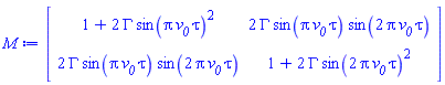 Matrix(2, 2, {(1, 1) = 1+2*GAMMA*sin(Pi*`#msub(mi("v"),mi("0"))`*tau)^2, (1, 2) = 2*GAMMA*sin(Pi*`#msub(mi("v"),mi("0"))`*tau)*sin(2*Pi*`#msub(mi("v"),mi("0"))`*tau), (2, 1) = 2*GAMMA*sin(Pi*`#msub(mi("v"),mi("0"))`*tau)*sin(2*Pi*`#msub(mi("v"),mi("0"))`*tau), (2, 2) = 1+2*GAMMA*sin(2*Pi*`#msub(mi("v"),mi("0"))`*tau)^2})