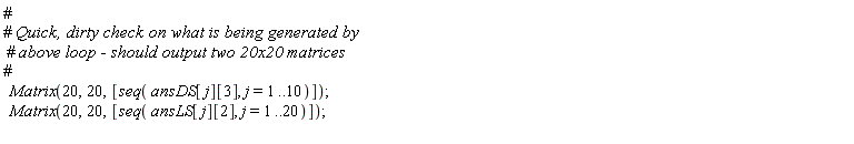 Matrix(20, 20, [seq(ansDS[j][3], j = 1 .. 10)]); Matrix(20, 20, [seq(ansLS[j][2], j = 1 .. 20)])