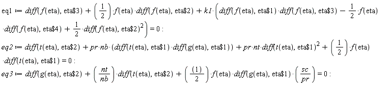 eq1 := diff(f(eta), `$`(eta, 3))+(1/2)*f(eta)*(diff(f(eta), `$`(eta, 2)))+k1*((diff(f(eta), `$`(eta, 1)))*(diff(f(eta), `$`(eta, 3)))-(1/2)*f(eta)*(diff(f(eta), `$`(eta, 4)))+(1/2)*(diff(f(eta), `$`(eta, 2)))^2) = 0; eq2 := diff(t(eta), `$`(eta, 2))+pr*nb*(diff(t(eta), `$`(eta, 1)))*(diff(g(eta), `$`(eta, 1)))+pr*nt*(diff(t(eta), `$`(eta, 1)))^2+(1/2)*f(eta)*(diff(t(eta), `$`(eta, 1))) = 0; eq3 := diff(g(eta), `$`(eta, 2))+nt*(diff(t(eta), `$`(eta, 2)))/nb+(1/2)*f(eta)*(diff(g(eta), `$`(eta, 1)))*sc/pr = 0