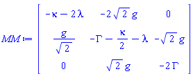 Matrix(3, 3, {(1, 1) = -kappa-2*lambda, (1, 2) = -2*sqrt(2)*g, (1, 3) = 0, (2, 1) = g/sqrt(2), (2, 2) = -GAMMA-(1/2)*kappa-lambda, (2, 3) = -sqrt(2)*g, (3, 1) = 0, (3, 2) = sqrt(2)*g, (3, 3) = -2*GAMMA})
