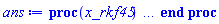 proc (x_rkf45) local _res, _dat, _vars, _solnproc, _xout, _ndsol, _pars, _n, _i; option `Copyright (c) 2000 by Waterloo Maple Inc. All rights reserved.`; if 1 < nargs then error "invalid input: too many arguments" end if; _EnvDSNumericSaveDigits := Digits; Digits := 15; if _EnvInFsolve = true then _xout := evalf[_EnvDSNumericSaveDigits](x_rkf45) else _xout := evalf(x_rkf45) end if; _dat := Array(1..4, {(1) = proc (_xin) local _xout, _dtbl, _dat, _vmap, _x0, _y0, _val, _dig, _n, _ne, _nd, _nv, _pars, _ini, _par, _i, _j, _k, _src; option `Copyright (c) 2002 by Waterloo Maple Inc. All rights reserved.`; table( [( "complex" ) = false ] ) _xout := _xin; _pars := []; _dtbl := array( 1 .. 4, [( 1 ) = (array( 1 .. 26, [( 1 ) = (datatype = float[8], order = C_order, storage = rectangular), ( 2 ) = (datatype = float[8], order = C_order, storage = rectangular), ( 3 ) = ([0, 0, 0, Array(1..0, 1..2, {}, datatype = float[8], order = C_order)]), ( 4 ) = (Array(1..63, {(1) = 11, (2) = 11, (3) = 0, (4) = 0, (5) = 0, (6) = 0, (7) = 1, (8) = 0, (9) = 0, (10) = 0, (11) = 0, (12) = 0, (13) = 0, (14) = 0, (15) = 0, (16) = 0, (17) = 0, (18) = 1, (19) = 30000, (20) = 0, (21) = 0, (22) = 1, (23) = 4, (24) = 0, (25) = 1, (26) = 15, (27) = 1, (28) = 0, (29) = 1, (30) = 3, (31) = 3, (32) = 0, (33) = 1, (34) = 0, (35) = 0, (36) = 0, (37) = 0, (38) = 0, (39) = 0, (40) = 0, (41) = 0, (42) = 0, (43) = 1, (44) = 0, (45) = 0, (46) = 0, (47) = 0, (48) = 0, (49) = 0, (50) = 50, (51) = 1, (52) = 0, (53) = 0, (54) = 0, (55) = 0, (56) = 0, (57) = 0, (58) = 0, (59) = 10000, (60) = 0, (61) = 1000, (62) = 0, (63) = 0}, datatype = integer[8])), ( 5 ) = (Array(1..28, {(1) = .0, (2) = 0.10e-5, (3) = .0, (4) = 0.500001e-14, (5) = .0, (6) = 0.2540372220976533e-2, (7) = .0, (8) = 0.10e-5, (9) = .0, (10) = .0, (11) = .0, (12) = .0, (13) = 1.0, (14) = .0, (15) = .49999999999999, (16) = .0, (17) = 1.0, (18) = 1.0, (19) = .0, (20) = .0, (21) = 1.0, (22) = 1.0, (23) = .0, (24) = .0, (25) = 0.10e-14, (26) = .0, (27) = .0, (28) = .0}, datatype = float[8], order = C_order)), ( 6 ) = (Array(1..11, {(1) = 100.0, (2) = 90.0, (3) = 45.0, (4) = 38.0, (5) = 10.0, (6) = 45.0, (7) = 50.0, (8) = 70.0, (9) = 20.0, (10) = 65.0, (11) = 22.0}, datatype = float[8], order = C_order)), ( 7 ) = ([Array(1..4, 1..7, {(1, 1) = .0, (1, 2) = .203125, (1, 3) = .3046875, (1, 4) = .75, (1, 5) = .8125, (1, 6) = .40625, (1, 7) = .8125, (2, 1) = 0.6378173828125e-1, (2, 2) = .0, (2, 3) = .279296875, (2, 4) = .27237892150878906, (2, 5) = -0.9686851501464844e-1, (2, 6) = 0.1956939697265625e-1, (2, 7) = .5381584167480469, (3, 1) = 0.31890869140625e-1, (3, 2) = .0, (3, 3) = -.34375, (3, 4) = -.335235595703125, (3, 5) = .2296142578125, (3, 6) = .41748046875, (3, 7) = 11.480712890625, (4, 1) = 0.9710520505905151e-1, (4, 2) = .0, (4, 3) = .40350341796875, (4, 4) = 0.20297467708587646e-1, (4, 5) = -0.6054282188415527e-2, (4, 6) = -0.4770040512084961e-1, (4, 7) = .77858567237854}, datatype = float[8], order = C_order), Array(1..6, 1..6, {(1, 1) = .0, (1, 2) = .0, (1, 3) = .0, (1, 4) = .0, (1, 5) = .0, (1, 6) = 1.0, (2, 1) = .25, (2, 2) = .0, (2, 3) = .0, (2, 4) = .0, (2, 5) = .0, (2, 6) = 1.0, (3, 1) = .1875, (3, 2) = .5625, (3, 3) = .0, (3, 4) = .0, (3, 5) = .0, (3, 6) = 2.0, (4, 1) = .23583984375, (4, 2) = -.87890625, (4, 3) = .890625, (4, 4) = .0, (4, 5) = .0, (4, 6) = .2681884765625, (5, 1) = .1272735595703125, (5, 2) = -.5009765625, (5, 3) = .44921875, (5, 4) = -0.128936767578125e-1, (5, 5) = .0, (5, 6) = 0.626220703125e-1, (6, 1) = -0.927734375e-1, (6, 2) = .626220703125, (6, 3) = -.4326171875, (6, 4) = .1418304443359375, (6, 5) = -0.861053466796875e-1, (6, 6) = .3131103515625}, datatype = float[8], order = C_order), Array(1..6, {(1) = .0, (2) = .386, (3) = .21, (4) = .63, (5) = 1.0, (6) = 1.0}, datatype = float[8], order = C_order), Array(1..6, {(1) = .25, (2) = -.1043, (3) = .1035, (4) = -0.362e-1, (5) = .0, (6) = .0}, datatype = float[8], order = C_order), Array(1..6, 1..5, {(1, 1) = .0, (1, 2) = .0, (1, 3) = .0, (1, 4) = .0, (1, 5) = .0, (2, 1) = 1.544, (2, 2) = .0, (2, 3) = .0, (2, 4) = .0, (2, 5) = .0, (3, 1) = .9466785280815533, (3, 2) = .25570116989825814, (3, 3) = .0, (3, 4) = .0, (3, 5) = .0, (4, 1) = 3.3148251870684886, (4, 2) = 2.896124015972123, (4, 3) = .9986419139977808, (4, 4) = .0, (4, 5) = .0, (5, 1) = 1.2212245092262748, (5, 2) = 6.019134481287752, (5, 3) = 12.537083329320874, (5, 4) = -.687886036105895, (5, 5) = .0, (6, 1) = 1.2212245092262748, (6, 2) = 6.019134481287752, (6, 3) = 12.537083329320874, (6, 4) = -.687886036105895, (6, 5) = 1.0}, datatype = float[8], order = C_order), Array(1..6, 1..5, {(1, 1) = .0, (1, 2) = .0, (1, 3) = .0, (1, 4) = .0, (1, 5) = .0, (2, 1) = -5.6688, (2, 2) = .0, (2, 3) = .0, (2, 4) = .0, (2, 5) = .0, (3, 1) = -2.4300933568337584, (3, 2) = -.20635991570891224, (3, 3) = .0, (3, 4) = .0, (3, 5) = .0, (4, 1) = -.10735290581452621, (4, 2) = -9.594562251021896, (4, 3) = -20.470286148096154, (4, 4) = .0, (4, 5) = .0, (5, 1) = 7.496443313968615, (5, 2) = -10.246804314641219, (5, 3) = -33.99990352819906, (5, 4) = 11.708908932061595, (5, 5) = .0, (6, 1) = 8.083246795922411, (6, 2) = -7.981132988062785, (6, 3) = -31.52159432874373, (6, 4) = 16.319305431231363, (6, 5) = -6.0588182388340535}, datatype = float[8], order = C_order), Array(1..3, 1..5, {(1, 1) = .0, (1, 2) = .0, (1, 3) = .0, (1, 4) = .0, (1, 5) = .0, (2, 1) = 10.126235083446911, (2, 2) = -7.487995877607633, (2, 3) = -34.800918615557414, (2, 4) = -7.9927717075687275, (2, 5) = 1.0251377232956207, (3, 1) = -.6762803392806898, (3, 2) = 6.087714651678606, (3, 3) = 16.43084320892463, (3, 4) = 24.767225114183653, (3, 5) = -6.5943891257167815}, datatype = float[8], order = C_order)]), ( 9 ) = ([Array(1..11, {(1) = .1, (2) = .1, (3) = .1, (4) = .1, (5) = .1, (6) = .1, (7) = .1, (8) = .1, (9) = .1, (10) = .1, (11) = .1}, datatype = float[8], order = C_order), Array(1..11, {(1) = .0, (2) = .0, (3) = .0, (4) = .0, (5) = .0, (6) = .0, (7) = .0, (8) = .0, (9) = .0, (10) = .0, (11) = .0}, datatype = float[8], order = C_order), Array(1..11, {(1) = .0, (2) = .0, (3) = .0, (4) = .0, (5) = .0, (6) = .0, (7) = .0, (8) = .0, (9) = .0, (10) = .0, (11) = .0}, datatype = float[8], order = C_order), Array(1..11, {(1) = .0, (2) = .0, (3) = .0, (4) = .0, (5) = .0, (6) = .0, (7) = .0, (8) = .0, (9) = .0, (10) = .0, (11) = .0}, datatype = float[8], order = C_order), Array(1..11, {(1) = .0, (2) = .0, (3) = .0, (4) = .0, (5) = .0, (6) = .0, (7) = .0, (8) = .0, (9) = .0, (10) = .0, (11) = .0}, datatype = float[8], order = C_order), Array(1..11, 1..11, {(1, 1) = .0, (1, 2) = .0, (1, 3) = .0, (1, 4) = .0, (1, 5) = .0, (1, 6) = .0, (1, 7) = .0, (1, 8) = .0, (1, 9) = .0, (1, 10) = .0, (1, 11) = .0, (2, 1) = .0, (2, 2) = .0, (2, 3) = .0, (2, 4) = .0, (2, 5) = .0, (2, 6) = .0, (2, 7) = .0, (2, 8) = .0, (2, 9) = .0, (2, 10) = .0, (2, 11) = .0, (3, 1) = .0, (3, 2) = .0, (3, 3) = .0, (3, 4) = .0, (3, 5) = .0, (3, 6) = .0, (3, 7) = .0, (3, 8) = .0, (3, 9) = .0, (3, 10) = .0, (3, 11) = .0, (4, 1) = .0, (4, 2) = .0, (4, 3) = .0, (4, 4) = .0, (4, 5) = .0, (4, 6) = .0, (4, 7) = .0, (4, 8) = .0, (4, 9) = .0, (4, 10) = .0, (4, 11) = .0, (5, 1) = .0, (5, 2) = .0, (5, 3) = .0, (5, 4) = .0, (5, 5) = .0, (5, 6) = .0, (5, 7) = .0, (5, 8) = .0, (5, 9) = .0, (5, 10) = .0, (5, 11) = .0, (6, 1) = .0, (6, 2) = .0, (6, 3) = .0, (6, 4) = .0, (6, 5) = .0, (6, 6) = .0, (6, 7) = .0, (6, 8) = .0, (6, 9) = .0, (6, 10) = .0, (6, 11) = .0, (7, 1) = .0, (7, 2) = .0, (7, 3) = .0, (7, 4) = .0, (7, 5) = .0, (7, 6) = .0, (7, 7) = .0, (7, 8) = .0, (7, 9) = .0, (7, 10) = .0, (7, 11) = .0, (8, 1) = .0, (8, 2) = .0, (8, 3) = .0, (8, 4) = .0, (8, 5) = .0, (8, 6) = .0, (8, 7) = .0, (8, 8) = .0, (8, 9) = .0, (8, 10) = .0, (8, 11) = .0, (9, 1) = .0, (9, 2) = .0, (9, 3) = .0, (9, 4) = .0, (9, 5) = .0, (9, 6) = .0, (9, 7) = .0, (9, 8) = .0, (9, 9) = .0, (9, 10) = .0, (9, 11) = .0, (10, 1) = .0, (10, 2) = .0, (10, 3) = .0, (10, 4) = .0, (10, 5) = .0, (10, 6) = .0, (10, 7) = .0, (10, 8) = .0, (10, 9) = .0, (10, 10) = .0, (10, 11) = .0, (11, 1) = .0, (11, 2) = .0, (11, 3) = .0, (11, 4) = .0, (11, 5) = .0, (11, 6) = .0, (11, 7) = .0, (11, 8) = .0, (11, 9) = .0, (11, 10) = .0, (11, 11) = .0}, datatype = float[8], order = C_order), Array(1..11, 1..11, {(1, 1) = .0, (1, 2) = .0, (1, 3) = .0, (1, 4) = .0, (1, 5) = .0, (1, 6) = .0, (1, 7) = .0, (1, 8) = .0, (1, 9) = .0, (1, 10) = .0, (1, 11) = .0, (2, 1) = .0, (2, 2) = .0, (2, 3) = .0, (2, 4) = .0, (2, 5) = .0, (2, 6) = .0, (2, 7) = .0, (2, 8) = .0, (2, 9) = .0, (2, 10) = .0, (2, 11) = .0, (3, 1) = .0, (3, 2) = .0, (3, 3) = .0, (3, 4) = .0, (3, 5) = .0, (3, 6) = .0, (3, 7) = .0, (3, 8) = .0, (3, 9) = .0, (3, 10) = .0, (3, 11) = .0, (4, 1) = .0, (4, 2) = .0, (4, 3) = .0, (4, 4) = .0, (4, 5) = .0, (4, 6) = .0, (4, 7) = .0, (4, 8) = .0, (4, 9) = .0, (4, 10) = .0, (4, 11) = .0, (5, 1) = .0, (5, 2) = .0, (5, 3) = .0, (5, 4) = .0, (5, 5) = .0, (5, 6) = .0, (5, 7) = .0, (5, 8) = .0, (5, 9) = .0, (5, 10) = .0, (5, 11) = .0, (6, 1) = .0, (6, 2) = .0, (6, 3) = .0, (6, 4) = .0, (6, 5) = .0, (6, 6) = .0, (6, 7) = .0, (6, 8) = .0, (6, 9) = .0, (6, 10) = .0, (6, 11) = .0, (7, 1) = .0, (7, 2) = .0, (7, 3) = .0, (7, 4) = .0, (7, 5) = .0, (7, 6) = .0, (7, 7) = .0, (7, 8) = .0, (7, 9) = .0, (7, 10) = .0, (7, 11) = .0, (8, 1) = .0, (8, 2) = .0, (8, 3) = .0, (8, 4) = .0, (8, 5) = .0, (8, 6) = .0, (8, 7) = .0, (8, 8) = .0, (8, 9) = .0, (8, 10) = .0, (8, 11) = .0, (9, 1) = .0, (9, 2) = .0, (9, 3) = .0, (9, 4) = .0, (9, 5) = .0, (9, 6) = .0, (9, 7) = .0, (9, 8) = .0, (9, 9) = .0, (9, 10) = .0, (9, 11) = .0, (10, 1) = .0, (10, 2) = .0, (10, 3) = .0, (10, 4) = .0, (10, 5) = .0, (10, 6) = .0, (10, 7) = .0, (10, 8) = .0, (10, 9) = .0, (10, 10) = .0, (10, 11) = .0, (11, 1) = .0, (11, 2) = .0, (11, 3) = .0, (11, 4) = .0, (11, 5) = .0, (11, 6) = .0, (11, 7) = .0, (11, 8) = .0, (11, 9) = .0, (11, 10) = .0, (11, 11) = .0}, datatype = float[8], order = C_order), Array(1..11, {(1) = .0, (2) = .0, (3) = .0, (4) = .0, (5) = .0, (6) = .0, (7) = .0, (8) = .0, (9) = .0, (10) = .0, (11) = .0}, datatype = float[8], order = C_order), Array(1..11, 1..11, {(1, 1) = .0, (1, 2) = .0, (1, 3) = .0, (1, 4) = .0, (1, 5) = .0, (1, 6) = .0, (1, 7) = .0, (1, 8) = .0, (1, 9) = .0, (1, 10) = .0, (1, 11) = .0, (2, 1) = .0, (2, 2) = .0, (2, 3) = .0, (2, 4) = .0, (2, 5) = .0, (2, 6) = .0, (2, 7) = .0, (2, 8) = .0, (2, 9) = .0, (2, 10) = .0, (2, 11) = .0, (3, 1) = .0, (3, 2) = .0, (3, 3) = .0, (3, 4) = .0, (3, 5) = .0, (3, 6) = .0, (3, 7) = .0, (3, 8) = .0, (3, 9) = .0, (3, 10) = .0, (3, 11) = .0, (4, 1) = .0, (4, 2) = .0, (4, 3) = .0, (4, 4) = .0, (4, 5) = .0, (4, 6) = .0, (4, 7) = .0, (4, 8) = .0, (4, 9) = .0, (4, 10) = .0, (4, 11) = .0, (5, 1) = .0, (5, 2) = .0, (5, 3) = .0, (5, 4) = .0, (5, 5) = .0, (5, 6) = .0, (5, 7) = .0, (5, 8) = .0, (5, 9) = .0, (5, 10) = .0, (5, 11) = .0, (6, 1) = .0, (6, 2) = .0, (6, 3) = .0, (6, 4) = .0, (6, 5) = .0, (6, 6) = .0, (6, 7) = .0, (6, 8) = .0, (6, 9) = .0, (6, 10) = .0, (6, 11) = .0, (7, 1) = .0, (7, 2) = .0, (7, 3) = .0, (7, 4) = .0, (7, 5) = .0, (7, 6) = .0, (7, 7) = .0, (7, 8) = .0, (7, 9) = .0, (7, 10) = .0, (7, 11) = .0, (8, 1) = .0, (8, 2) = .0, (8, 3) = .0, (8, 4) = .0, (8, 5) = .0, (8, 6) = .0, (8, 7) = .0, (8, 8) = .0, (8, 9) = .0, (8, 10) = .0, (8, 11) = .0, (9, 1) = .0, (9, 2) = .0, (9, 3) = .0, (9, 4) = .0, (9, 5) = .0, (9, 6) = .0, (9, 7) = .0, (9, 8) = .0, (9, 9) = .0, (9, 10) = .0, (9, 11) = .0, (10, 1) = .0, (10, 2) = .0, (10, 3) = .0, (10, 4) = .0, (10, 5) = .0, (10, 6) = .0, (10, 7) = .0, (10, 8) = .0, (10, 9) = .0, (10, 10) = .0, (10, 11) = .0, (11, 1) = .0, (11, 2) = .0, (11, 3) = .0, (11, 4) = .0, (11, 5) = .0, (11, 6) = .0, (11, 7) = .0, (11, 8) = .0, (11, 9) = .0, (11, 10) = .0, (11, 11) = .0}, datatype = float[8], order = C_order), Array(1..11, 1..6, {(1, 1) = .0, (1, 2) = .0, (1, 3) = .0, (1, 4) = .0, (1, 5) = .0, (1, 6) = .0, (2, 1) = .0, (2, 2) = .0, (2, 3) = .0, (2, 4) = .0, (2, 5) = .0, (2, 6) = .0, (3, 1) = .0, (3, 2) = .0, (3, 3) = .0, (3, 4) = .0, (3, 5) = .0, (3, 6) = .0, (4, 1) = .0, (4, 2) = .0, (4, 3) = .0, (4, 4) = .0, (4, 5) = .0, (4, 6) = .0, (5, 1) = .0, (5, 2) = .0, (5, 3) = .0, (5, 4) = .0, (5, 5) = .0, (5, 6) = .0, (6, 1) = .0, (6, 2) = .0, (6, 3) = .0, (6, 4) = .0, (6, 5) = .0, (6, 6) = .0, (7, 1) = .0, (7, 2) = .0, (7, 3) = .0, (7, 4) = .0, (7, 5) = .0, (7, 6) = .0, (8, 1) = .0, (8, 2) = .0, (8, 3) = .0, (8, 4) = .0, (8, 5) = .0, (8, 6) = .0, (9, 1) = .0, (9, 2) = .0, (9, 3) = .0, (9, 4) = .0, (9, 5) = .0, (9, 6) = .0, (10, 1) = .0, (10, 2) = .0, (10, 3) = .0, (10, 4) = .0, (10, 5) = .0, (10, 6) = .0, (11, 1) = .0, (11, 2) = .0, (11, 3) = .0, (11, 4) = .0, (11, 5) = .0, (11, 6) = .0}, datatype = float[8], order = C_order), Array(1..11, {(1) = 0, (2) = 0, (3) = 0, (4) = 0, (5) = 0, (6) = 0, (7) = 0, (8) = 0, (9) = 0, (10) = 0, (11) = 0}, datatype = integer[8]), Array(1..11, {(1) = .0, (2) = .0, (3) = .0, (4) = .0, (5) = .0, (6) = .0, (7) = .0, (8) = .0, (9) = .0, (10) = .0, (11) = .0}, datatype = float[8], order = C_order), Array(1..11, {(1) = .0, (2) = .0, (3) = .0, (4) = .0, (5) = .0, (6) = .0, (7) = .0, (8) = .0, (9) = .0, (10) = .0, (11) = .0}, datatype = float[8], order = C_order), Array(1..11, {(1) = .0, (2) = .0, (3) = .0, (4) = .0, (5) = .0, (6) = .0, (7) = .0, (8) = .0, (9) = .0, (10) = .0, (11) = .0}, datatype = float[8], order = C_order), Array(1..11, {(1) = .0, (2) = .0, (3) = .0, (4) = .0, (5) = .0, (6) = .0, (7) = .0, (8) = .0, (9) = .0, (10) = .0, (11) = .0}, datatype = float[8], order = C_order), Array(1..11, {(1) = .0, (2) = .0, (3) = .0, (4) = .0, (5) = .0, (6) = .0, (7) = .0, (8) = .0, (9) = .0, (10) = .0, (11) = .0}, datatype = float[8], order = C_order), Array(1..22, {(1) = .0, (2) = .0, (3) = .0, (4) = .0, (5) = .0, (6) = .0, (7) = .0, (8) = .0, (9) = .0, (10) = .0, (11) = .0, (12) = .0, (13) = .0, (14) = .0, (15) = .0, (16) = .0, (17) = .0, (18) = .0, (19) = .0, (20) = .0, (21) = .0, (22) = .0}, datatype = float[8], order = C_order)]), ( 8 ) = ([Array(1..11, {(1) = 100.0, (2) = 90.0, (3) = 45.0, (4) = 38.0, (5) = 10.0, (6) = 45.0, (7) = 50.0, (8) = 70.0, (9) = 20.0, (10) = 65.0, (11) = 22.0}, datatype = float[8], order = C_order), Array(1..11, {(1) = .0, (2) = .0, (3) = .0, (4) = .0, (5) = .0, (6) = .0, (7) = .0, (8) = .0, (9) = .0, (10) = .0, (11) = .0}, datatype = float[8], order = C_order), Array(1..11, {(1) = 130.719, (2) = 231.20176000000004, (3) = 123.66, (4) = -17.275199999999998, (5) = .86334, (6) = 3.277899999999998, (7) = 995.475, (8) = 4.465, (9) = -2.402, (10) = 2.8765, (11) = .5000836}, datatype = float[8], order = C_order), 0, 0]), ( 11 ) = (Array(1..6, 0..11, {(1, 1) = .0, (1, 2) = .0, (1, 3) = .0, (1, 4) = .0, (1, 5) = .0, (1, 6) = .0, (1, 7) = .0, (1, 8) = .0, (1, 9) = .0, (1, 10) = .0, (1, 11) = .0, (2, 0) = .0, (2, 1) = .0, (2, 2) = .0, (2, 3) = .0, (2, 4) = .0, (2, 5) = .0, (2, 6) = .0, (2, 7) = .0, (2, 8) = .0, (2, 9) = .0, (2, 10) = .0, (2, 11) = .0, (3, 0) = .0, (3, 1) = .0, (3, 2) = .0, (3, 3) = .0, (3, 4) = .0, (3, 5) = .0, (3, 6) = .0, (3, 7) = .0, (3, 8) = .0, (3, 9) = .0, (3, 10) = .0, (3, 11) = .0, (4, 0) = .0, (4, 1) = .0, (4, 2) = .0, (4, 3) = .0, (4, 4) = .0, (4, 5) = .0, (4, 6) = .0, (4, 7) = .0, (4, 8) = .0, (4, 9) = .0, (4, 10) = .0, (4, 11) = .0, (5, 0) = .0, (5, 1) = .0, (5, 2) = .0, (5, 3) = .0, (5, 4) = .0, (5, 5) = .0, (5, 6) = .0, (5, 7) = .0, (5, 8) = .0, (5, 9) = .0, (5, 10) = .0, (5, 11) = .0, (6, 0) = .0, (6, 1) = .0, (6, 2) = .0, (6, 3) = .0, (6, 4) = .0, (6, 5) = .0, (6, 6) = .0, (6, 7) = .0, (6, 8) = .0, (6, 9) = .0, (6, 10) = .0, (6, 11) = .0}, datatype = float[8], order = C_order)), ( 10 ) = ([proc (N, X, Y, YP) option `[Y[1] = B(T), Y[2] = C(T), Y[3] = DD(T), Y[4] = E(T), Y[5] = F(T), Y[6] = G(T), Y[7] = H(T), Y[8] = J(T), Y[9] = K(T), Y[10] = L(T), Y[11] = M(T)]`; YP[1] := 100-0.594e-1*Y[1]+.7902*Y[6]+.11*Y[5]; YP[2] := 0.34e-1*Y[1]*Y[8]-0.75536e-1*Y[2]; YP[3] := 0.25e-1*Y[1]*Y[10]-0.34e-1*Y[4]-.8344*Y[3]; YP[4] := -.3954*Y[4]-0.25e-1*Y[2]; YP[5] := 0.136e-3*Y[2]-.1104*Y[5]+0.5145e-1*Y[4]; YP[6] := .7*Y[3]-.7906*Y[6]+.19355*Y[4]; YP[7] := 1000-0.905e-1*Y[7]; YP[8] := 0.9e-1*Y[7]-0.5e-3*Y[8]; YP[9] := .636-.1519*Y[9]; YP[10] := .15*Y[9]-0.19e-2*Y[10]; YP[11] := 0.1231e-1*Y[3]+0.14772e-2*Y[4]-0.5e-2*Y[11]; 0 end proc, -1, 0, 0, 0, 0, 0, 0]), ( 13 ) = (), ( 12 ) = (), ( 15 ) = ("rkf45"), ( 14 ) = ([0, 0]), ( 18 ) = ([]), ( 19 ) = (0), ( 16 ) = ([0, 0, 0, []]), ( 17 ) = ([proc (N, X, Y, YP) option `[Y[1] = B(T), Y[2] = C(T), Y[3] = DD(T), Y[4] = E(T), Y[5] = F(T), Y[6] = G(T), Y[7] = H(T), Y[8] = J(T), Y[9] = K(T), Y[10] = L(T), Y[11] = M(T)]`; YP[1] := 100-0.594e-1*Y[1]+.7902*Y[6]+.11*Y[5]; YP[2] := 0.34e-1*Y[1]*Y[8]-0.75536e-1*Y[2]; YP[3] := 0.25e-1*Y[1]*Y[10]-0.34e-1*Y[4]-.8344*Y[3]; YP[4] := -.3954*Y[4]-0.25e-1*Y[2]; YP[5] := 0.136e-3*Y[2]-.1104*Y[5]+0.5145e-1*Y[4]; YP[6] := .7*Y[3]-.7906*Y[6]+.19355*Y[4]; YP[7] := 1000-0.905e-1*Y[7]; YP[8] := 0.9e-1*Y[7]-0.5e-3*Y[8]; YP[9] := .636-.1519*Y[9]; YP[10] := .15*Y[9]-0.19e-2*Y[10]; YP[11] := 0.1231e-1*Y[3]+0.14772e-2*Y[4]-0.5e-2*Y[11]; 0 end proc, -1, 0, 0, 0, 0, 0, 0]), ( 22 ) = (0), ( 23 ) = (0), ( 20 ) = ([]), ( 21 ) = (0), ( 26 ) = (Array(1..0, {})), ( 25 ) = (Array(1..0, {})), ( 24 ) = (0)  ] ))  ] ); _y0 := Array(0..11, {(1) = 0., (2) = 100., (3) = 90., (4) = 45., (5) = 38., (6) = 10., (7) = 45., (8) = 50., (9) = 70., (10) = 20., (11) = 65.}); _vmap := array( 1 .. 11, [( 1 ) = (1), ( 2 ) = (2), ( 3 ) = (3), ( 4 ) = (4), ( 5 ) = (5), ( 6 ) = (6), ( 7 ) = (7), ( 9 ) = (9), ( 8 ) = (8), ( 11 ) = (11), ( 10 ) = (10)  ] ); _x0 := _dtbl[1][5][5]; _n := _dtbl[1][4][1]; _ne := _dtbl[1][4][3]; _nd := _dtbl[1][4][4]; _nv := _dtbl[1][4][16]; if not type(_xout, 'numeric') then if member(_xout, ["start", "left", "right"]) then if _Env_smart_dsolve_numeric = true or _dtbl[1][4][10] = 1 then if _xout = "left" then if type(_dtbl[2], 'table') then return _dtbl[2][5][1] end if elif _xout = "right" then if type(_dtbl[3], 'table') then return _dtbl[3][5][1] end if end if end if; return _dtbl[1][5][5] elif _xout = "method" then return _dtbl[1][15] elif _xout = "storage" then return evalb(_dtbl[1][4][10] = 1) elif _xout = "leftdata" then if not type(_dtbl[2], 'array') then return NULL else return eval(_dtbl[2]) end if elif _xout = "rightdata" then if not type(_dtbl[3], 'array') then return NULL else return eval(_dtbl[3]) end if elif _xout = "enginedata" then return eval(_dtbl[1]) elif _xout = "enginereset" then _dtbl[2] := evaln(_dtbl[2]); _dtbl[3] := evaln(_dtbl[3]); return NULL elif _xout = "initial" then return procname(_y0[0]) elif _xout = "laxtol" then return _dtbl[`if`(member(_dtbl[4], {2, 3}), _dtbl[4], 1)][5][18] elif _xout = "numfun" then return `if`(member(_dtbl[4], {2, 3}), _dtbl[_dtbl[4]][4][18], 0) elif _xout = "parameters" then return [seq(_y0[_n+_i], _i = 1 .. nops(_pars))] elif _xout = "initial_and_parameters" then return procname(_y0[0]), [seq(_y0[_n+_i], _i = 1 .. nops(_pars))] elif _xout = "last" then if _dtbl[4] <> 2 and _dtbl[4] <> 3 or _x0-_dtbl[_dtbl[4]][5][1] = 0. then error "no information is available on last computed point" else _xout := _dtbl[_dtbl[4]][5][1] end if elif _xout = "function" then if _dtbl[1][4][33]-2. = 0 then return eval(_dtbl[1][10], 1) else return eval(_dtbl[1][10][1], 1) end if elif _xout = "map" then return copy(_vmap) elif type(_xin, `=`) and type(rhs(_xin), 'list') and member(lhs(_xin), {"initial", "parameters", "initial_and_parameters"}) then _ini, _par := [], []; if lhs(_xin) = "initial" then _ini := rhs(_xin) elif lhs(_xin) = "parameters" then _par := rhs(_xin) elif select(type, rhs(_xin), `=`) <> [] then _par, _ini := selectremove(type, rhs(_xin), `=`) elif nops(rhs(_xin)) < nops(_pars)+1 then error "insufficient data for specification of initial and parameters" else _par := rhs(_xin)[-nops(_pars) .. -1]; _ini := rhs(_xin)[1 .. -nops(_pars)-1] end if; _xout := lhs(_xout); _i := false; if _par <> [] then _i := `dsolve/numeric/process_parameters`(_n, _pars, _par, _y0) end if; if _ini <> [] then _i := `dsolve/numeric/process_initial`(_n-_ne, _ini, _y0, _pars, _vmap) or _i end if; if _i then `dsolve/numeric/SC/reinitialize`(_dtbl, _y0, _n, procname, _pars); if _Env_smart_dsolve_numeric = true and type(_y0[0], 'numeric') and _dtbl[1][4][10] <> 1 then procname("right") := _y0[0]; procname("left") := _y0[0] end if end if; if _xout = "initial" then return [_y0[0], seq(_y0[_vmap[_i]], _i = 1 .. _n-_ne)] elif _xout = "parameters" then return [seq(_y0[_n+_i], _i = 1 .. nops(_pars))] else return [_y0[0], seq(_y0[_vmap[_i]], _i = 1 .. _n-_ne)], [seq(_y0[_n+_i], _i = 1 .. nops(_pars))] end if elif _xin = "eventstop" then if _nv = 0 then error "this solution has no events" end if; _i := _dtbl[4]; if _i <> 2 and _i <> 3 then return 0 end if; if _dtbl[_i][4][10] = 1 and assigned(_dtbl[5-_i]) and _dtbl[_i][4][9] < 100 and 100 <= _dtbl[5-_i][4][9] then _i := 5-_i; _dtbl[4] := _i; _j := round(_dtbl[_i][4][17]); return round(_dtbl[_i][3][1][_j, 1]) elif 100 <= _dtbl[_i][4][9] then _j := round(_dtbl[_i][4][17]); return round(_dtbl[_i][3][1][_j, 1]) else return 0 end if elif _xin = "eventstatus" then if _nv = 0 then error "this solution has no events" end if; _i := [selectremove(proc (a) options operator, arrow; _dtbl[1][3][1][a, 7] = 1 end proc, {seq(_j, _j = 1 .. round(_dtbl[1][3][1][_nv+1, 1]))})]; return ':-enabled' = _i[1], ':-disabled' = _i[2] elif _xin = "eventclear" then if _nv = 0 then error "this solution has no events" end if; _i := _dtbl[4]; if _i <> 2 and _i <> 3 then error "no events to clear" end if; if _dtbl[_i][4][10] = 1 and assigned(_dtbl[5-_i]) and _dtbl[_i][4][9] < 100 and 100 < _dtbl[5-_i][4][9] then _dtbl[4] := 5-_i; _i := 5-_i end if; if _dtbl[_i][4][9] < 100 then error "no events to clear" elif _nv < _dtbl[_i][4][9]-100 then error "event error condition cannot be cleared" else _j := _dtbl[_i][4][9]-100; if irem(round(_dtbl[_i][3][1][_j, 4]), 2) = 1 then error "retriggerable events cannot be cleared" end if; _j := round(_dtbl[_i][3][1][_j, 1]); for _k to _nv do if _dtbl[_i][3][1][_k, 1] = _j then if _dtbl[_i][3][1][_k, 2] = 3 then error "range events cannot be cleared" end if; _dtbl[_i][3][1][_k, 8] := _dtbl[_i][3][1][_nv+1, 8] end if end do; _dtbl[_i][4][17] := 0; _dtbl[_i][4][9] := 0; if _dtbl[1][4][10] = 1 then if _i = 2 then try procname(procname("left")) catch:  end try else try procname(procname("right")) catch:  end try end if end if end if; return  elif type(_xin, `=`) and member(lhs(_xin), {"eventdisable", "eventenable"}) then if _nv = 0 then error "this solution has no events" end if; if type(rhs(_xin), {('list')('posint'), ('set')('posint')}) then _i := {op(rhs(_xin))} elif type(rhs(_xin), 'posint') then _i := {rhs(_xin)} else error "event identifiers must be integers in the range 1..%1", round(_dtbl[1][3][1][_nv+1, 1]) end if; if select(proc (a) options operator, arrow; _nv < a end proc, _i) <> {} then error "event identifiers must be integers in the range 1..%1", round(_dtbl[1][3][1][_nv+1, 1]) end if; _k := {}; for _j to _nv do if member(round(_dtbl[1][3][1][_j, 1]), _i) then _k := `union`(_k, {_j}) end if end do; _i := _k; if lhs(_xin) = "eventdisable" then _dtbl[4] := 0; _j := [evalb(assigned(_dtbl[2]) and member(_dtbl[2][4][17], _i)), evalb(assigned(_dtbl[3]) and member(_dtbl[3][4][17], _i))]; for _k in _i do _dtbl[1][3][1][_k, 7] := 0; if assigned(_dtbl[2]) then _dtbl[2][3][1][_k, 7] := 0 end if; if assigned(_dtbl[3]) then _dtbl[3][3][1][_k, 7] := 0 end if end do; if _j[1] then for _k to _nv+1 do if _k <= _nv and not type(_dtbl[2][3][4][_k, 1], 'undefined') then userinfo(3, {'events', 'eventreset'}, `reinit #2, event code `, _k, ` to defined init `, _dtbl[2][3][4][_k, 1]); _dtbl[2][3][1][_k, 8] := _dtbl[2][3][4][_k, 1] elif _dtbl[2][3][1][_k, 2] = 0 and irem(iquo(round(_dtbl[2][3][1][_k, 4]), 32), 2) = 1 then userinfo(3, {'events', 'eventreset'}, `reinit #2, event code `, _k, ` to rate hysteresis init `, _dtbl[2][5][24]); _dtbl[2][3][1][_k, 8] := _dtbl[2][5][24] elif _dtbl[2][3][1][_k, 2] = 0 and irem(iquo(round(_dtbl[2][3][1][_k, 4]), 2), 2) = 0 then userinfo(3, {'events', 'eventreset'}, `reinit #2, event code `, _k, ` to initial init `, _x0); _dtbl[2][3][1][_k, 8] := _x0 else userinfo(3, {'events', 'eventreset'}, `reinit #2, event code `, _k, ` to fireinitial init `, _x0-1); _dtbl[2][3][1][_k, 8] := _x0-1 end if end do; _dtbl[2][4][17] := 0; _dtbl[2][4][9] := 0; if _dtbl[1][4][10] = 1 then procname(procname("left")) end if end if; if _j[2] then for _k to _nv+1 do if _k <= _nv and not type(_dtbl[3][3][4][_k, 2], 'undefined') then userinfo(3, {'events', 'eventreset'}, `reinit #3, event code `, _k, ` to defined init `, _dtbl[3][3][4][_k, 2]); _dtbl[3][3][1][_k, 8] := _dtbl[3][3][4][_k, 2] elif _dtbl[3][3][1][_k, 2] = 0 and irem(iquo(round(_dtbl[3][3][1][_k, 4]), 32), 2) = 1 then userinfo(3, {'events', 'eventreset'}, `reinit #3, event code `, _k, ` to rate hysteresis init `, _dtbl[3][5][24]); _dtbl[3][3][1][_k, 8] := _dtbl[3][5][24] elif _dtbl[3][3][1][_k, 2] = 0 and irem(iquo(round(_dtbl[3][3][1][_k, 4]), 2), 2) = 0 then userinfo(3, {'events', 'eventreset'}, `reinit #3, event code `, _k, ` to initial init `, _x0); _dtbl[3][3][1][_k, 8] := _x0 else userinfo(3, {'events', 'eventreset'}, `reinit #3, event code `, _k, ` to fireinitial init `, _x0+1); _dtbl[3][3][1][_k, 8] := _x0+1 end if end do; _dtbl[3][4][17] := 0; _dtbl[3][4][9] := 0; if _dtbl[1][4][10] = 1 then procname(procname("right")) end if end if else for _k in _i do _dtbl[1][3][1][_k, 7] := 1 end do; _dtbl[2] := evaln(_dtbl[2]); _dtbl[3] := evaln(_dtbl[3]); _dtbl[4] := 0; if _dtbl[1][4][10] = 1 then if _x0 <= procname("right") then try procname(procname("right")) catch:  end try end if; if procname("left") <= _x0 then try procname(procname("left")) catch:  end try end if end if end if; return  elif type(_xin, `=`) and lhs(_xin) = "eventfired" then if not type(rhs(_xin), 'list') then error "'eventfired' must be specified as a list" end if; if _nv = 0 then error "this solution has no events" end if; if _dtbl[4] <> 2 and _dtbl[4] <> 3 then error "'direction' must be set prior to calling/setting 'eventfired'" end if; _i := _dtbl[4]; _val := NULL; if not assigned(_EnvEventRetriggerWarned) then _EnvEventRetriggerWarned := false end if; for _k in rhs(_xin) do if type(_k, 'integer') then _src := _k elif type(_k, 'integer' = 'anything') and type(evalf(rhs(_k)), 'numeric') then _k := lhs(_k) = evalf[max(Digits, 18)](rhs(_k)); _src := lhs(_k) else error "'eventfired' entry is not valid: %1", _k end if; if _src < 1 or round(_dtbl[1][3][1][_nv+1, 1]) < _src then error "event identifiers must be integers in the range 1..%1", round(_dtbl[1][3][1][_nv+1, 1]) end if; _src := {seq(`if`(_dtbl[1][3][1][_j, 1]-_src = 0., _j, NULL), _j = 1 .. _nv)}; if nops(_src) <> 1 then error "'eventfired' can only be set/queried for root-finding events and time/interval events" end if; _src := _src[1]; if _dtbl[1][3][1][_src, 2] <> 0. and _dtbl[1][3][1][_src, 2]-2. <> 0. then error "'eventfired' can only be set/queried for root-finding events and time/interval events" elif irem(round(_dtbl[1][3][1][_src, 4]), 2) = 1 then if _EnvEventRetriggerWarned = false then WARNING(`'eventfired' has no effect on events that retrigger`) end if; _EnvEventRetriggerWarned := true end if; if _dtbl[_i][3][1][_src, 2] = 0 and irem(iquo(round(_dtbl[_i][3][1][_src, 4]), 32), 2) = 1 then _val := _val, undefined elif type(_dtbl[_i][3][4][_src, _i-1], 'undefined') or _i = 2 and _dtbl[2][3][1][_src, 8] < _dtbl[2][3][4][_src, 1] or _i = 3 and _dtbl[3][3][4][_src, 2] < _dtbl[3][3][1][_src, 8] then _val := _val, _dtbl[_i][3][1][_src, 8] else _val := _val, _dtbl[_i][3][4][_src, _i-1] end if; if type(_k, `=`) then if _dtbl[_i][3][1][_src, 2] = 0 and irem(iquo(round(_dtbl[_i][3][1][_src, 4]), 32), 2) = 1 then error "cannot set event code for a rate hysteresis event" end if; userinfo(3, {'events', 'eventreset'}, `manual set event code `, _src, ` to value `, rhs(_k)); _dtbl[_i][3][1][_src, 8] := rhs(_k); _dtbl[_i][3][4][_src, _i-1] := rhs(_k) end if end do; return [_val] elif type(_xin, `=`) and lhs(_xin) = "direction" then if not member(rhs(_xin), {-1, 1, ':-left', ':-right'}) then error "'direction' must be specified as either '1' or 'right' (positive) or '-1' or 'left' (negative)" end if; _src := `if`(_dtbl[4] = 2, -1, `if`(_dtbl[4] = 3, 1, undefined)); _i := `if`(member(rhs(_xin), {1, ':-right'}), 3, 2); _dtbl[4] := _i; _dtbl[_i] := `dsolve/numeric/SC/IVPdcopy`(_dtbl[1], `if`(assigned(_dtbl[_i]), _dtbl[_i], NULL)); if 0 < _nv then for _j to _nv+1 do if _j <= _nv and not type(_dtbl[_i][3][4][_j, _i-1], 'undefined') then userinfo(3, {'events', 'eventreset'}, `reinit #4, event code `, _j, ` to defined init `, _dtbl[_i][3][4][_j, _i-1]); _dtbl[_i][3][1][_j, 8] := _dtbl[_i][3][4][_j, _i-1] elif _dtbl[_i][3][1][_j, 2] = 0 and irem(iquo(round(_dtbl[_i][3][1][_j, 4]), 32), 2) = 1 then userinfo(3, {'events', 'eventreset'}, `reinit #4, event code `, _j, ` to rate hysteresis init `, _dtbl[_i][5][24]); _dtbl[_i][3][1][_j, 8] := _dtbl[_i][5][24] elif _dtbl[_i][3][1][_j, 2] = 0 and irem(iquo(round(_dtbl[_i][3][1][_j, 4]), 2), 2) = 0 then userinfo(3, {'events', 'eventreset'}, `reinit #4, event code `, _j, ` to initial init `, _x0); _dtbl[_i][3][1][_j, 8] := _x0 else userinfo(3, {'events', 'eventreset'}, `reinit #4, event code `, _j, ` to fireinitial init `, _x0-2*_i+5.0); _dtbl[_i][3][1][_j, 8] := _x0-2*_i+5.0 end if end do end if; return _src elif _xin = "eventcount" then if _dtbl[1][3][1] = 0 or _dtbl[4] <> 2 and _dtbl[4] <> 3 then return 0 else return round(_dtbl[_dtbl[4]][3][1][_nv+1, 12]) end if else return "procname" end if end if; if _xout = _x0 then return [_x0, seq(evalf(_dtbl[1][6][_vmap[_i]]), _i = 1 .. _n-_ne)] end if; _i := `if`(_x0 <= _xout, 3, 2); if _xin = "last" and 0 < _dtbl[_i][4][9] and _dtbl[_i][4][9] < 100 then _dat := eval(_dtbl[_i], 2); _j := _dat[4][20]; return [_dat[11][_j, 0], seq(_dat[11][_j, _vmap[_i]], _i = 1 .. _n-_ne-_nd), seq(_dat[8][1][_vmap[_i]], _i = _n-_ne-_nd+1 .. _n-_ne)] end if; if not type(_dtbl[_i], 'array') then _dtbl[_i] := `dsolve/numeric/SC/IVPdcopy`(_dtbl[1], `if`(assigned(_dtbl[_i]), _dtbl[_i], NULL)); if 0 < _nv then for _j to _nv+1 do if _j <= _nv and not type(_dtbl[_i][3][4][_j, _i-1], 'undefined') then userinfo(3, {'events', 'eventreset'}, `reinit #5, event code `, _j, ` to defined init `, _dtbl[_i][3][4][_j, _i-1]); _dtbl[_i][3][1][_j, 8] := _dtbl[_i][3][4][_j, _i-1] elif _dtbl[_i][3][1][_j, 2] = 0 and irem(iquo(round(_dtbl[_i][3][1][_j, 4]), 32), 2) = 1 then userinfo(3, {'events', 'eventreset'}, `reinit #5, event code `, _j, ` to rate hysteresis init `, _dtbl[_i][5][24]); _dtbl[_i][3][1][_j, 8] := _dtbl[_i][5][24] elif _dtbl[_i][3][1][_j, 2] = 0 and irem(iquo(round(_dtbl[_i][3][1][_j, 4]), 2), 2) = 0 then userinfo(3, {'events', 'eventreset'}, `reinit #5, event code `, _j, ` to initial init `, _x0); _dtbl[_i][3][1][_j, 8] := _x0 else userinfo(3, {'events', 'eventreset'}, `reinit #5, event code `, _j, ` to fireinitial init `, _x0-2*_i+5.0); _dtbl[_i][3][1][_j, 8] := _x0-2*_i+5.0 end if end do end if end if; if _xin <> "last" then if 0 < 0 then if `dsolve/numeric/checkglobals`(op(_dtbl[1][14]), _pars, _n, _y0) then `dsolve/numeric/SC/reinitialize`(_dtbl, _y0, _n, procname, _pars, _i) end if end if; if _dtbl[1][4][7] = 0 then error "parameters must be initialized before solution can be computed" end if end if; _dat := eval(_dtbl[_i], 2); _dtbl[4] := _i; try _src := `dsolve/numeric/SC/IVPrun`(_dat, _xout) catch: userinfo(2, `dsolve/debug`, print(`Exception in solnproc:`, [lastexception][2 .. -1])); error  end try; if _dat[17] <> _dtbl[1][17] then _dtbl[1][17] := _dat[17]; _dtbl[1][10] := _dat[10] end if; if _src = 0 and 100 < _dat[4][9] then _val := _dat[3][1][_nv+1, 8] else _val := _dat[11][_dat[4][20], 0] end if; if _src <> 0 or _dat[4][9] <= 0 then _dtbl[1][5][1] := _xout else _dtbl[1][5][1] := _val end if; if _i = 3 and _val < _xout then Rounding := -infinity; if _dat[4][9] = 1 then error "cannot evaluate the solution further right of %1, probably a singularity", evalf[8](_val) elif _dat[4][9] = 2 then error "cannot evaluate the solution further right of %1, maxfun limit exceeded (see ?dsolve,maxfun for details)", evalf[8](_val) elif _dat[4][9] = 3 then if _dat[4][25] = 3 then error "cannot evaluate the solution past the initial point, problem may be initially singular or improperly set up" else error "cannot evaluate the solution past the initial point, problem may be complex, initially singular or improperly set up" end if elif _dat[4][9] = 4 then error "cannot evaluate the solution further right of %1, accuracy goal cannot be achieved with specified 'minstep'", evalf[8](_val) elif _dat[4][9] = 5 then error "cannot evaluate the solution further right of %1, too many step failures, tolerances may be too loose for problem", evalf[8](_val) elif _dat[4][9] = 6 then error "cannot evaluate the solution further right of %1, cannot downgrade delay storage for problems with delay derivative order > 1, try increasing delaypts", evalf[8](_val) elif _dat[4][9] = 10 then error "cannot evaluate the solution further right of %1, interrupt requested", evalf[8](_val) elif 100 < _dat[4][9] then if _dat[4][9]-100 = _nv+1 then error "constraint projection failure on event at t=%1", evalf[8](_val) elif _dat[4][9]-100 = _nv+2 then error "index-1 and derivative evaluation failure on event at t=%1", evalf[8](_val) elif _dat[4][9]-100 = _nv+3 then error "maximum number of event iterations reached (%1) at t=%2", round(_dat[3][1][_nv+1, 3]), evalf[8](_val) else if _Env_dsolve_nowarnstop <> true then `dsolve/numeric/warning`(StringTools:-FormatMessage("cannot evaluate the solution further right of %1, event #%2 triggered a halt", evalf[8](_val), round(_dat[3][1][_dat[4][9]-100, 1]))) end if; Rounding := 'nearest'; _xout := _val end if else error "cannot evaluate the solution further right of %1", evalf[8](_val) end if elif _i = 2 and _xout < _val then Rounding := infinity; if _dat[4][9] = 1 then error "cannot evaluate the solution further left of %1, probably a singularity", evalf[8](_val) elif _dat[4][9] = 2 then error "cannot evaluate the solution further left of %1, maxfun limit exceeded (see ?dsolve,maxfun for details)", evalf[8](_val) elif _dat[4][9] = 3 then if _dat[4][25] = 3 then error "cannot evaluate the solution past the initial point, problem may be initially singular or improperly set up" else error "cannot evaluate the solution past the initial point, problem may be complex, initially singular or improperly set up" end if elif _dat[4][9] = 4 then error "cannot evaluate the solution further left of %1, accuracy goal cannot be achieved with specified 'minstep'", evalf[8](_val) elif _dat[4][9] = 5 then error "cannot evaluate the solution further left of %1, too many step failures, tolerances may be too loose for problem", evalf[8](_val) elif _dat[4][9] = 6 then error "cannot evaluate the solution further left of %1, cannot downgrade delay storage for problems with delay derivative order > 1, try increasing delaypts", evalf[8](_val) elif _dat[4][9] = 10 then error "cannot evaluate the solution further right of %1, interrupt requested", evalf[8](_val) elif 100 < _dat[4][9] then if _dat[4][9]-100 = _nv+1 then error "constraint projection failure on event at t=%1", evalf[8](_val) elif _dat[4][9]-100 = _nv+2 then error "index-1 and derivative evaluation failure on event at t=%1", evalf[8](_val) elif _dat[4][9]-100 = _nv+3 then error "maximum number of event iterations reached (%1) at t=%2", round(_dat[3][1][_nv+1, 3]), evalf[8](_val) else if _Env_dsolve_nowarnstop <> true then `dsolve/numeric/warning`(StringTools:-FormatMessage("cannot evaluate the solution further left of %1, event #%2 triggered a halt", evalf[8](_val), round(_dat[3][1][_dat[4][9]-100, 1]))) end if; Rounding := 'nearest'; _xout := _val end if else error "cannot evaluate the solution further left of %1", evalf[8](_val) end if end if; if _EnvInFsolve = true then _dig := _dat[4][26]; if type(_EnvDSNumericSaveDigits, 'posint') then _dat[4][26] := _EnvDSNumericSaveDigits else _dat[4][26] := Digits end if; _Env_dsolve_SC_native := true; if _dat[4][25] = 1 then _i := 1; _dat[4][25] := 2 else _i := _dat[4][25] end if; _val := `dsolve/numeric/SC/IVPval`(_dat, _xout, _src); _dat[4][25] := _i; _dat[4][26] := _dig; [_xout, seq(_val[_vmap[_i]], _i = 1 .. _n-_ne)] else Digits := _dat[4][26]; _val := `dsolve/numeric/SC/IVPval`(eval(_dat, 2), _xout, _src); [_xout, seq(_val[_vmap[_i]], _i = 1 .. _n-_ne)] end if end proc, (2) = Array(0..0, {}), (3) = [T, B(T), C(T), DD(T), E(T), F(T), G(T), H(T), J(T), K(T), L(T), M(T)], (4) = []}); _vars := _dat[3]; _pars := map(rhs, _dat[4]); _n := nops(_vars)-1; _solnproc := _dat[1]; if not type(_xout, 'numeric') then if member(x_rkf45, ["start", 'start', "method", 'method', "left", 'left', "right", 'right', "leftdata", "rightdata", "enginedata", "eventstop", 'eventstop', "eventclear", 'eventclear', "eventstatus", 'eventstatus', "eventcount", 'eventcount', "laxtol", 'laxtol', "numfun", 'numfun', NULL]) then _res := _solnproc(convert(x_rkf45, 'string')); if 1 < nops([_res]) then return _res elif type(_res, 'array') then return eval(_res, 1) elif _res <> "procname" then return _res end if elif member(x_rkf45, ["last", 'last', "initial", 'initial', "parameters", 'parameters', "initial_and_parameters", 'initial_and_parameters', NULL]) then _xout := convert(x_rkf45, 'string'); _res := _solnproc(_xout); if _xout = "parameters" then return [seq(_pars[_i] = _res[_i], _i = 1 .. nops(_pars))] elif _xout = "initial_and_parameters" then return [seq(_vars[_i+1] = [_res][1][_i+1], _i = 0 .. _n), seq(_pars[_i] = [_res][2][_i], _i = 1 .. nops(_pars))] else return [seq(_vars[_i+1] = _res[_i+1], _i = 0 .. _n)] end if elif type(_xout, `=`) and member(lhs(_xout), ["initial", 'initial', "parameters", 'parameters', "initial_and_parameters", 'initial_and_parameters', NULL]) then _xout := convert(lhs(x_rkf45), 'string') = rhs(x_rkf45); if type(rhs(_xout), 'list') then _res := _solnproc(_xout) else error "initial and/or parameter values must be specified in a list" end if; if lhs(_xout) = "initial" then return [seq(_vars[_i+1] = _res[_i+1], _i = 0 .. _n)] elif lhs(_xout) = "parameters" then return [seq(_pars[_i] = _res[_i], _i = 1 .. nops(_pars))] else return [seq(_vars[_i+1] = [_res][1][_i+1], _i = 0 .. _n), seq(_pars[_i] = [_res][2][_i], _i = 1 .. nops(_pars))] end if elif type(_xout, `=`) and member(lhs(_xout), ["eventdisable", 'eventdisable', "eventenable", 'eventenable', "eventfired", 'eventfired', "direction", 'direction', NULL]) then return _solnproc(convert(lhs(x_rkf45), 'string') = rhs(x_rkf45)) elif _xout = "solnprocedure" then return eval(_solnproc) elif _xout = "sysvars" then return _vars end if; if procname <> unknown then return ('procname')(x_rkf45) else _ndsol := 1; _ndsol := _ndsol; _ndsol := pointto(_dat[2][0]); return ('_ndsol')(x_rkf45) end if end if; try _res := _solnproc(_xout); [seq(_vars[_i+1] = _res[_i+1], _i = 0 .. _n)] catch: error  end try end proc