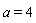 a = 4