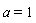 a = 1