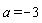 a = -3