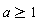 a >= 1