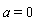 a = 0