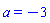 a = -3
