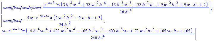 [undefined, undefined, (1/16)*exp(-w*h)*Pi*(3*h^4*w^4+32*h^4*w^2-18*h^3*w^3-32*h^3*w+9*h^2*w^2+9*h*w+9)/h^4], [undefined, -(5/24)*w*exp(-w*h)*Pi*(2*h^2*w^2-9*h*w+3)/h^2, (1/240)*w*exp(-w*h)*Pi*(14*h^4*w^4+400*h^4*w^2-105*h^3*w^3-600*h^3*w+70*h^2*w^2+105*h*w+105)/h^4]