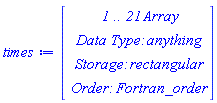 times := Vector(4, {(1) = ` 1 .. 21 `*Array, (2) = `Data Type: `*anything, (3) = `Storage: `*rectangular, (4) = `Order: `*Fortran_order})