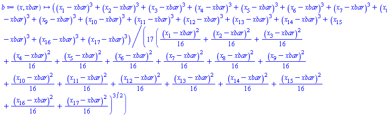 proc (x, xbar) options operator, arrow; (1/17)*((x[1]-xbar)^3+(x[2]-xbar)^3+(x[3]-xbar)^3+(x[4]-xbar)^3+(x[5]-xbar)^3+(x[6]-xbar)^3+(x[7]-xbar)^3+(x[8]-xbar)^3+(x[9]-xbar)^3+(x[10]-xbar)^3+(x[11]-xbar)^3+(x[12]-xbar)^3+(x[13]-xbar)^3+(x[14]-xbar)^3+(x[15]-xbar)^3+(x[16]-xbar)^3+(x[17]-xbar)^3)/((1/16)*(x[1]-xbar)^2+(1/16)*(x[2]-xbar)^2+(1/16)*(x[3]-xbar)^2+(1/16)*(x[4]-xbar)^2+(1/16)*(x[5]-xbar)^2+(1/16)*(x[6]-xbar)^2+(1/16)*(x[7]-xbar)^2+(1/16)*(x[8]-xbar)^2+(1/16)*(x[9]-xbar)^2+(1/16)*(x[10]-xbar)^2+(1/16)*(x[11]-xbar)^2+(1/16)*(x[12]-xbar)^2+(1/16)*(x[13]-xbar)^2+(1/16)*(x[14]-xbar)^2+(1/16)*(x[15]-xbar)^2+(1/16)*(x[16]-xbar)^2+(1/16)*(x[17]-xbar)^2)^(3/2) end proc