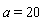 a = 20