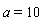 a = 10