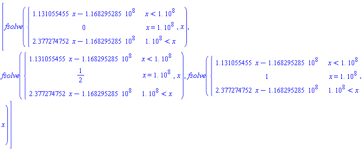 [fsolve(piecewise(x < 1.*10^8, 1.131055455*x-1.168295285*10^8, x = 1.*10^8, 0, 1.*10^8 < x, 2.377274752*x-1.168295285*10^8), x), fsolve(piecewise(x < 1.*10^8, 1.131055455*x-1.168295285*10^8, x = 1.*10^8, 1/2, 1.*10^8 < x, 2.377274752*x-1.168295285*10^8), x), fsolve(piecewise(x < 1.*10^8, 1.131055455*x-1.168295285*10^8, x = 1.*10^8, 1, 1.*10^8 < x, 2.377274752*x-1.168295285*10^8), x)]
