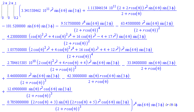 Int((0.3341538462e12*r^2*sin(6*theta)*sin(3*phi)+0.1113846154e12*(2+2*r*cos(theta))*r^2*sin(6*theta)*sin(3*phi)/(2+r*cos(theta))-101.5200000*sin(6*theta)*sin(3*phi)-9.517500000*r^4*sin(6*theta)*sin(3*phi)/(2+r*cos(theta))^4-63.45000000*r^2*sin(6*theta)*sin(3*phi)/(2+r*cos(theta))^2-4.230000000*(cos(theta)^2*r^2+4*cos(theta)^2*r^4+16*cos(theta)*r^3-4+17*r^2)*sin(6*theta)*sin(3*phi)/(2+r*cos(theta))^2-1.057500000*(2*cos(theta)^2*r^2+4*cos(theta)^2*r^4+16*cos(theta)*r^3+4+12*r^2)*r^2*sin(6*theta)*sin(3*phi)/(2+r*cos(theta))^4-0.2784615385e11*(2*cos(theta)^2*r^2+4*r*cos(theta)+4)*r^2*sin(6*theta)*sin(3*phi)/(2+r*cos(theta))^2-33.84000000*sin(6*theta)*sin(3*phi)/(2+r*cos(theta))+8.460000000*r^2*sin(6*theta)*sin(3*phi)/(2+r*cos(theta))^3-42.30000000*sin(theta)*r*cos(6*theta)*sin(3*phi)/(2+r*cos(theta))+12.69000000*sin(theta)*r^3*cos(6*theta)*sin(3*phi)/(2+r*cos(theta))^3-.7050000000*(2*r*cos(theta)+3)*sin(theta)*(2*r*cos(theta)+5)*r^3*cos(6*theta)*sin(3*phi)/(2+r*cos(theta))^3)*r^4*sin(6*theta)*sin(3*phi), [r = .2 .. 1, theta = 0 .. 2*Pi, phi = 0 .. 2*Pi])