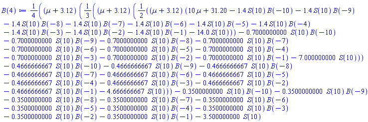 (1/4)*(Âµ+3.12)*((1/3)*(Âµ+3.12)*((1/2)*(Âµ+3.12)*(10*Âµ+31.20-1.4*S(10)*B(-10)-1.4*S(10)*B(-9)-1.4*S(10)*B(-8)-1.4*S(10)*B(-7)-1.4*S(10)*B(-6)-1.4*S(10)*B(-5)-1.4*S(10)*B(-4)-1.4*S(10)*B(-3)-1.4*S(10)*B(-2)-1.4*S(10)*B(-1)-14.0*S(10))-.7000000000*S(10)*B(-10)-.7000000000*S(10)*B(-9)-.7000000000*S(10)*B(-8)-.7000000000*S(10)*B(-7)-.7000000000*S(10)*B(-6)-.7000000000*S(10)*B(-5)-.7000000000*S(10)*B(-4)-.7000000000*S(10)*B(-3)-.7000000000*S(10)*B(-2)-.7000000000*S(10)*B(-1)-7.000000000*S(10))-.4666666667*S(10)*B(-10)-.4666666667*S(10)*B(-9)-.4666666667*S(10)*B(-8)-.4666666667*S(10)*B(-7)-.4666666667*S(10)*B(-6)-.4666666667*S(10)*B(-5)-.4666666667*S(10)*B(-4)-.4666666667*S(10)*B(-3)-.4666666667*S(10)*B(-2)-.4666666667*S(10)*B(-1)-4.666666667*S(10))-.3500000000*S(10)*B(-10)-.3500000000*S(10)*B(-9)-.3500000000*S(10)*B(-8)-.3500000000*S(10)*B(-7)-.3500000000*S(10)*B(-6)-.3500000000*S(10)*B(-5)-.3500000000*S(10)*B(-4)-.3500000000*S(10)*B(-3)-.3500000000*S(10)*B(-2)-.3500000000*S(10)*B(-1)-3.500000000*S(10)