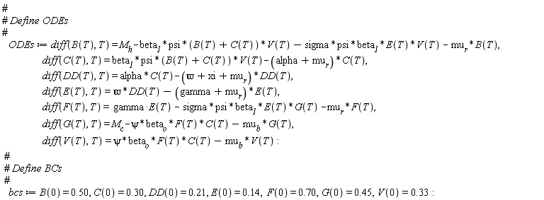 ODEs := diff(B(T), T) = M__h-beta__1*psi*(B(T)+C(T))*V(T)-sigma*psi*beta__1*E(T)*V(T)-mu__r*B(T), diff(C(T), T) = beta__1*psi*(B(T)+C(T))*V(T)-(alpha+mu__r)*C(T), diff(DD(T), T) = alpha*C(T)-(`&varpi;`+xi+mu__r)*DD(T), diff(E(T), T) = `&varpi;`*DD(T)-(gamma+mu__r)*E(T), diff(F(T), T) = gamma*E(T)-sigma*psi*beta__1*E(T)*G(T)-mu__r*F(T), diff(G(T), T) = M[c]-psi*beta__o*F(T)*C(T)-mu__b*G(T), diff(V(T), T) = psi*beta__o*F(T)*C(T)-mu__b*V(T):