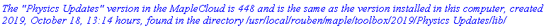 `The "Physics Updates" version in the MapleCloud is 448 and is the same as the version installed in this computer, created 2019, October 18, 13:14 hours, found in the directory /usr/local/rouben/maple/toolbox/2019/Physics Updates/lib/`