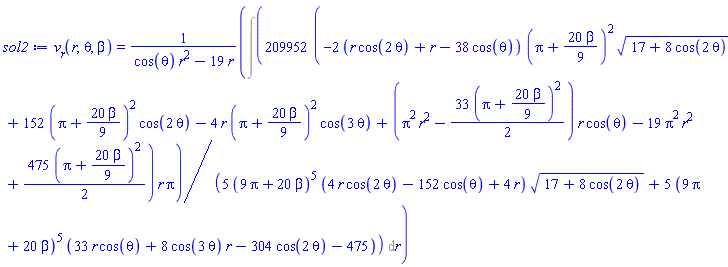 v__r(r, theta, beta) = (Int(209952*(-2*(r*cos(2*theta)+r-38*cos(theta))*(Pi+(20/9)*beta)^2*(17+8*cos(2*theta))^(1/2)+152*(Pi+(20/9)*beta)^2*cos(2*theta)-4*r*(Pi+(20/9)*beta)^2*cos(3*theta)+(Pi^2*r^2-(33/2)*(Pi+(20/9)*beta)^2)*r*cos(theta)-19*Pi^2*r^2+(475/2)*(Pi+(20/9)*beta)^2)*r*Pi/(5*(9*Pi+20*beta)^5*(4*r*cos(2*theta)-152*cos(theta)+4*r)*(17+8*cos(2*theta))^(1/2)+5*(9*Pi+20*beta)^5*(33*r*cos(theta)+8*cos(3*theta)*r-304*cos(2*theta)-475)), r))/(cos(theta)*r^2-19*r)