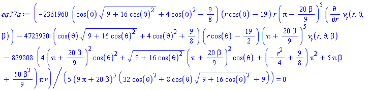(1/5)*(-2361960*(cos(theta)*(9+16*cos(theta)^2)^(1/2)+4*cos(theta)^2+9/8)*(r*cos(theta)-19)*r*(Pi+(20/9)*beta)^5*(diff(v__r(r, theta, beta), r))-4723920*(cos(theta)*(9+16*cos(theta)^2)^(1/2)+4*cos(theta)^2+9/8)*(r*cos(theta)-19/2)*(Pi+(20/9)*beta)^5*v__r(r, theta, beta)-839808*(4*(Pi+(20/9)*beta)^2*cos(theta)^2+(9+16*cos(theta)^2)^(1/2)*(Pi+(20/9)*beta)^2*cos(theta)+(-(1/4)*r^2+9/8)*Pi^2+5*Pi*beta+(50/9)*beta^2)*Pi*r)/((9*Pi+20*beta)^5*(32*cos(theta)^2+8*cos(theta)*(9+16*cos(theta)^2)^(1/2)+9)) = 0