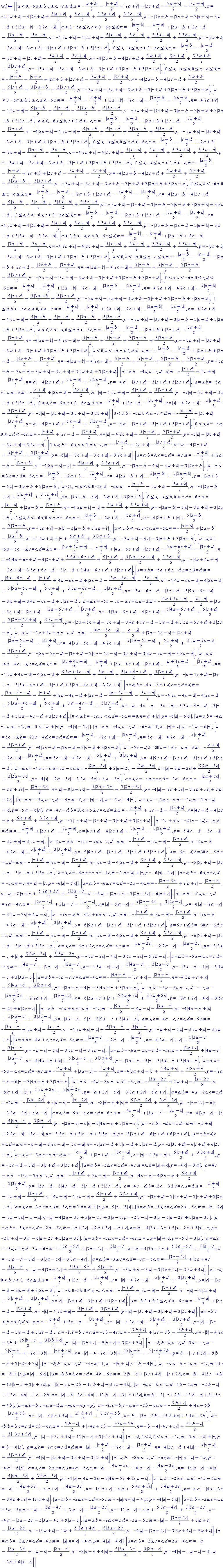 [[a < 0, -6*a <= b, 0 <= c, -c <= d, m = -(1/2)*abs(a+b)-(1/2)*abs(c+d)+abs(2*a+b)+abs(2*c+d)-(1/2)*abs(3*a+b)-(1/2)*abs(3*c+d), n = -4*abs(2*a+b)-4*abs(2*c+d)+(5/2)*abs(a+b)+(5/2)*abs(c+d)+(3/2)*abs(3*a+b)+(3/2)*abs(3*c+d), p = -abs(3*a+b)-abs(3*c+d)-3*abs(a+b)-3*abs(c+d)+3*abs(2*a+b)+3*abs(2*c+d)], [a < 0, -6*a <= b, c < 0, -6*c <= d, m = -(1/2)*abs(a+b)-(1/2)*abs(c+d)+abs(2*a+b)+abs(2*c+d)-(1/2)*abs(3*a+b)-(1/2)*abs(3*c+d), n = -4*abs(2*a+b)-4*abs(2*c+d)+(5/2)*abs(a+b)+(5/2)*abs(c+d)+(3/2)*abs(3*a+b)+(3/2)*abs(3*c+d), p = -abs(3*a+b)-abs(3*c+d)-3*abs(a+b)-3*abs(c+d)+3*abs(2*a+b)+3*abs(2*c+d)], [0 <= a, -a <= b, c < 0, -6*c <= d, m = -(1/2)*abs(a+b)-(1/2)*abs(c+d)+abs(2*a+b)+abs(2*c+d)-(1/2)*abs(3*a+b)-(1/2)*abs(3*c+d), n = -4*abs(2*a+b)-4*abs(2*c+d)+(5/2)*abs(a+b)+(5/2)*abs(c+d)+(3/2)*abs(3*a+b)+(3/2)*abs(3*c+d), p = -abs(3*a+b)-abs(3*c+d)-3*abs(a+b)-3*abs(c+d)+3*abs(2*a+b)+3*abs(2*c+d)], [0 <= a, -a <= b, 0 <= c, -c <= d, m = -(1/2)*abs(a+b)-(1/2)*abs(c+d)+abs(2*a+b)+abs(2*c+d)-(1/2)*abs(3*a+b)-(1/2)*abs(3*c+d), n = -4*abs(2*a+b)-4*abs(2*c+d)+(5/2)*abs(a+b)+(5/2)*abs(c+d)+(3/2)*abs(3*a+b)+(3/2)*abs(3*c+d), p = -abs(3*a+b)-abs(3*c+d)-3*abs(a+b)-3*abs(c+d)+3*abs(2*a+b)+3*abs(2*c+d)], [a < 0, -6*a <= b, 0 <= c, d < -6*c, m = -(1/2)*abs(a+b)-(1/2)*abs(c+d)+abs(2*a+b)+abs(2*c+d)-(1/2)*abs(3*a+b)-(1/2)*abs(3*c+d), n = -4*abs(2*a+b)-4*abs(2*c+d)+(5/2)*abs(a+b)+(5/2)*abs(c+d)+(3/2)*abs(3*a+b)+(3/2)*abs(3*c+d), p = -abs(3*a+b)-abs(3*c+d)-3*abs(a+b)-3*abs(c+d)+3*abs(2*a+b)+3*abs(2*c+d)], [a < 0, -6*a <= b, c < 0, d < -c, m = -(1/2)*abs(a+b)-(1/2)*abs(c+d)+abs(2*a+b)+abs(2*c+d)-(1/2)*abs(3*a+b)-(1/2)*abs(3*c+d), n = -4*abs(2*a+b)-4*abs(2*c+d)+(5/2)*abs(a+b)+(5/2)*abs(c+d)+(3/2)*abs(3*a+b)+(3/2)*abs(3*c+d), p = -abs(3*a+b)-abs(3*c+d)-3*abs(a+b)-3*abs(c+d)+3*abs(2*a+b)+3*abs(2*c+d)], [0 <= a, -a <= b, 0 <= c, d < -6*c, m = -(1/2)*abs(a+b)-(1/2)*abs(c+d)+abs(2*a+b)+abs(2*c+d)-(1/2)*abs(3*a+b)-(1/2)*abs(3*c+d), n = -4*abs(2*a+b)-4*abs(2*c+d)+(5/2)*abs(a+b)+(5/2)*abs(c+d)+(3/2)*abs(3*a+b)+(3/2)*abs(3*c+d), p = -abs(3*a+b)-abs(3*c+d)-3*abs(a+b)-3*abs(c+d)+3*abs(2*a+b)+3*abs(2*c+d)], [0 <= a, -a <= b, c < 0, d < -c, m = -(1/2)*abs(a+b)-(1/2)*abs(c+d)+abs(2*a+b)+abs(2*c+d)-(1/2)*abs(3*a+b)-(1/2)*abs(3*c+d), n = -4*abs(2*a+b)-4*abs(2*c+d)+(5/2)*abs(a+b)+(5/2)*abs(c+d)+(3/2)*abs(3*a+b)+(3/2)*abs(3*c+d), p = -abs(3*a+b)-abs(3*c+d)-3*abs(a+b)-3*abs(c+d)+3*abs(2*a+b)+3*abs(2*c+d)], [0 <= a, b < -6*a, 0 <= c, -c <= d, m = -(1/2)*abs(a+b)-(1/2)*abs(c+d)+abs(2*a+b)+abs(2*c+d)-(1/2)*abs(3*a+b)-(1/2)*abs(3*c+d), n = -4*abs(2*a+b)-4*abs(2*c+d)+(5/2)*abs(a+b)+(5/2)*abs(c+d)+(3/2)*abs(3*a+b)+(3/2)*abs(3*c+d), p = -abs(3*a+b)-abs(3*c+d)-3*abs(a+b)-3*abs(c+d)+3*abs(2*a+b)+3*abs(2*c+d)], [0 <= a, b < -6*a, c < 0, -6*c <= d, m = -(1/2)*abs(a+b)-(1/2)*abs(c+d)+abs(2*a+b)+abs(2*c+d)-(1/2)*abs(3*a+b)-(1/2)*abs(3*c+d), n = -4*abs(2*a+b)-4*abs(2*c+d)+(5/2)*abs(a+b)+(5/2)*abs(c+d)+(3/2)*abs(3*a+b)+(3/2)*abs(3*c+d), p = -abs(3*a+b)-abs(3*c+d)-3*abs(a+b)-3*abs(c+d)+3*abs(2*a+b)+3*abs(2*c+d)], [a < 0, b < -a, c < 0, -6*c <= d, m = -(1/2)*abs(a+b)-(1/2)*abs(c+d)+abs(2*a+b)+abs(2*c+d)-(1/2)*abs(3*a+b)-(1/2)*abs(3*c+d), n = -4*abs(2*a+b)-4*abs(2*c+d)+(5/2)*abs(a+b)+(5/2)*abs(c+d)+(3/2)*abs(3*a+b)+(3/2)*abs(3*c+d), p = -abs(3*a+b)-abs(3*c+d)-3*abs(a+b)-3*abs(c+d)+3*abs(2*a+b)+3*abs(2*c+d)], [a < 0, b < -a, 0 <= c, -c <= d, m = -(1/2)*abs(a+b)-(1/2)*abs(c+d)+abs(2*a+b)+abs(2*c+d)-(1/2)*abs(3*a+b)-(1/2)*abs(3*c+d), n = -4*abs(2*a+b)-4*abs(2*c+d)+(5/2)*abs(a+b)+(5/2)*abs(c+d)+(3/2)*abs(3*a+b)+(3/2)*abs(3*c+d), p = -abs(3*a+b)-abs(3*c+d)-3*abs(a+b)-3*abs(c+d)+3*abs(2*a+b)+3*abs(2*c+d)], [0 <= a, b < -6*a, 0 <= c, d < -6*c, m = -(1/2)*abs(a+b)-(1/2)*abs(c+d)+abs(2*a+b)+abs(2*c+d)-(1/2)*abs(3*a+b)-(1/2)*abs(3*c+d), n = -4*abs(2*a+b)-4*abs(2*c+d)+(5/2)*abs(a+b)+(5/2)*abs(c+d)+(3/2)*abs(3*a+b)+(3/2)*abs(3*c+d), p = -abs(3*a+b)-abs(3*c+d)-3*abs(a+b)-3*abs(c+d)+3*abs(2*a+b)+3*abs(2*c+d)], [0 <= a, b < -6*a, c < 0, d < -c, m = -(1/2)*abs(a+b)-(1/2)*abs(c+d)+abs(2*a+b)+abs(2*c+d)-(1/2)*abs(3*a+b)-(1/2)*abs(3*c+d), n = -4*abs(2*a+b)-4*abs(2*c+d)+(5/2)*abs(a+b)+(5/2)*abs(c+d)+(3/2)*abs(3*a+b)+(3/2)*abs(3*c+d), p = -abs(3*a+b)-abs(3*c+d)-3*abs(a+b)-3*abs(c+d)+3*abs(2*a+b)+3*abs(2*c+d)], [a < 0, b < -a, 0 <= c, d < -6*c, m = -(1/2)*abs(a+b)-(1/2)*abs(c+d)+abs(2*a+b)+abs(2*c+d)-(1/2)*abs(3*a+b)-(1/2)*abs(3*c+d), n = -4*abs(2*a+b)-4*abs(2*c+d)+(5/2)*abs(a+b)+(5/2)*abs(c+d)+(3/2)*abs(3*a+b)+(3/2)*abs(3*c+d), p = -abs(3*a+b)-abs(3*c+d)-3*abs(a+b)-3*abs(c+d)+3*abs(2*a+b)+3*abs(2*c+d)], [a < 0, b < -a, c < 0, d < -c, m = -(1/2)*abs(a+b)-(1/2)*abs(c+d)+abs(2*a+b)+abs(2*c+d)-(1/2)*abs(3*a+b)-(1/2)*abs(3*c+d), n = -4*abs(2*a+b)-4*abs(2*c+d)+(5/2)*abs(a+b)+(5/2)*abs(c+d)+(3/2)*abs(3*a+b)+(3/2)*abs(3*c+d), p = -abs(3*a+b)-abs(3*c+d)-3*abs(a+b)-3*abs(c+d)+3*abs(2*a+b)+3*abs(2*c+d)], [a = a, b = -4*a, c = c, d = d, m = -(1/2)*abs(c+d)+abs(2*c+d)-(1/2)*abs(3*c+d), n = abs(a)-4*abs(2*c+d)+(5/2)*abs(c+d)+(3/2)*abs(3*c+d), p = -4*abs(a)-abs(3*c+d)-3*abs(c+d)+3*abs(2*c+d)], [a = a, b = -5*a, c = c, d = d, m = -(1/2)*abs(c+d)+abs(2*c+d)-(1/2)*abs(3*c+d), n = abs(a)-4*abs(2*c+d)+(5/2)*abs(c+d)+(3/2)*abs(3*c+d), p = -5*abs(a)-abs(3*c+d)-3*abs(c+d)+3*abs(2*c+d)], [0 < a, b = -6*a, c < 0, -6*c <= d, m = -(1/2)*abs(c+d)+abs(2*c+d)-(1/2)*abs(3*c+d), n = abs(a)-4*abs(2*c+d)+(5/2)*abs(c+d)+(3/2)*abs(3*c+d), p = -6*abs(a)-abs(3*c+d)-3*abs(c+d)+3*abs(2*c+d)], [0 < a, b = -6*a, 0 <= c, -c <= d, m = -(1/2)*abs(c+d)+abs(2*c+d)-(1/2)*abs(3*c+d), n = abs(a)-4*abs(2*c+d)+(5/2)*abs(c+d)+(3/2)*abs(3*c+d), p = -6*abs(a)-abs(3*c+d)-3*abs(c+d)+3*abs(2*c+d)], [0 < a, b = -6*a, 0 <= c, d < -6*c, m = -(1/2)*abs(c+d)+abs(2*c+d)-(1/2)*abs(3*c+d), n = abs(a)-4*abs(2*c+d)+(5/2)*abs(c+d)+(3/2)*abs(3*c+d), p = -6*abs(a)-abs(3*c+d)-3*abs(c+d)+3*abs(2*c+d)], [0 < a, b = -6*a, c < 0, d < -c, m = -(1/2)*abs(c+d)+abs(2*c+d)-(1/2)*abs(3*c+d), n = abs(a)-4*abs(2*c+d)+(5/2)*abs(c+d)+(3/2)*abs(3*c+d), p = -6*abs(a)-abs(3*c+d)-3*abs(c+d)+3*abs(2*c+d)], [a = a, b = b, c = c, d = -4*c, m = -(1/2)*abs(a+b)+abs(2*a+b)-(1/2)*abs(3*a+b), n = -4*abs(2*a+b)+abs(c)+(5/2)*abs(a+b)+(3/2)*abs(3*a+b), p = -abs(3*a+b)-4*abs(c)-3*abs(a+b)+3*abs(2*a+b)], [a = a, b = b, c = c, d = -5*c, m = -(1/2)*abs(a+b)+abs(2*a+b)-(1/2)*abs(3*a+b), n = -4*abs(2*a+b)+abs(c)+(5/2)*abs(a+b)+(3/2)*abs(3*a+b), p = -abs(3*a+b)-5*abs(c)-3*abs(a+b)+3*abs(2*a+b)], [a < 0, -6*a <= b, 0 < c, d = -6*c, m = -(1/2)*abs(a+b)+abs(2*a+b)-(1/2)*abs(3*a+b), n = -4*abs(2*a+b)+abs(c)+(5/2)*abs(a+b)+(3/2)*abs(3*a+b), p = -abs(3*a+b)-6*abs(c)-3*abs(a+b)+3*abs(2*a+b)], [0 <= a, -a <= b, 0 < c, d = -6*c, m = -(1/2)*abs(a+b)+abs(2*a+b)-(1/2)*abs(3*a+b), n = -4*abs(2*a+b)+abs(c)+(5/2)*abs(a+b)+(3/2)*abs(3*a+b), p = -abs(3*a+b)-6*abs(c)-3*abs(a+b)+3*abs(2*a+b)], [0 <= a, b < -6*a, 0 < c, d = -6*c, m = -(1/2)*abs(a+b)+abs(2*a+b)-(1/2)*abs(3*a+b), n = -4*abs(2*a+b)+abs(c)+(5/2)*abs(a+b)+(3/2)*abs(3*a+b), p = -abs(3*a+b)-6*abs(c)-3*abs(a+b)+3*abs(2*a+b)], [a < 0, b < -a, 0 < c, d = -6*c, m = -(1/2)*abs(a+b)+abs(2*a+b)-(1/2)*abs(3*a+b), n = -4*abs(2*a+b)+abs(c)+(5/2)*abs(a+b)+(3/2)*abs(3*a+b), p = -abs(3*a+b)-6*abs(c)-3*abs(a+b)+3*abs(2*a+b)], [a = a, b = -6*a-6*c-d, c = c, d = d, m = -(1/2)*abs(5*a+6*c+d)-(1/2)*abs(c+d)+abs(4*a+6*c+d)+abs(2*c+d)-(1/2)*abs(3*a+6*c+d)-(1/2)*abs(3*c+d), n = -4*abs(4*a+6*c+d)-4*abs(2*c+d)+(5/2)*abs(5*a+6*c+d)+(5/2)*abs(c+d)+(3/2)*abs(3*a+6*c+d)+(3/2)*abs(3*c+d), p = -abs(3*a+6*c+d)-abs(3*c+d)-3*abs(5*a+6*c+d)-3*abs(c+d)+3*abs(4*a+6*c+d)+3*abs(2*c+d)], [a = a, b = -6*a+6*c+d, c = c, d = d, m = -(1/2)*abs(5*a-6*c-d)-(1/2)*abs(c+d)+abs(4*a-6*c-d)+abs(2*c+d)-(1/2)*abs(3*a-6*c-d)-(1/2)*abs(3*c+d), n = -4*abs(4*a-6*c-d)-4*abs(2*c+d)+(5/2)*abs(5*a-6*c-d)+(5/2)*abs(c+d)+(3/2)*abs(3*a-6*c-d)+(3/2)*abs(3*c+d), p = -abs(3*a-6*c-d)-abs(3*c+d)-3*abs(5*a-6*c-d)-3*abs(c+d)+3*abs(4*a-6*c-d)+3*abs(2*c+d)], [a = a, b = -5*a-5*c-d, c = c, d = d, m = -(1/2)*abs(4*a+5*c+d)-(1/2)*abs(c+d)+abs(3*a+5*c+d)+abs(2*c+d)-(1/2)*abs(2*a+5*c+d)-(1/2)*abs(3*c+d), n = -4*abs(3*a+5*c+d)-4*abs(2*c+d)+(5/2)*abs(4*a+5*c+d)+(5/2)*abs(c+d)+(3/2)*abs(2*a+5*c+d)+(3/2)*abs(3*c+d), p = -abs(2*a+5*c+d)-abs(3*c+d)-3*abs(4*a+5*c+d)-3*abs(c+d)+3*abs(3*a+5*c+d)+3*abs(2*c+d)], [a = a, b = -5*a+5*c+d, c = c, d = d, m = -(1/2)*abs(4*a-5*c-d)-(1/2)*abs(c+d)+abs(3*a-5*c-d)+abs(2*c+d)-(1/2)*abs(2*a-5*c-d)-(1/2)*abs(3*c+d), n = -4*abs(3*a-5*c-d)-4*abs(2*c+d)+(5/2)*abs(4*a-5*c-d)+(5/2)*abs(c+d)+(3/2)*abs(2*a-5*c-d)+(3/2)*abs(3*c+d), p = -abs(2*a-5*c-d)-abs(3*c+d)-3*abs(4*a-5*c-d)-3*abs(c+d)+3*abs(3*a-5*c-d)+3*abs(2*c+d)], [a = a, b = -4*a-4*c-d, c = c, d = d, m = -(1/2)*abs(3*a+4*c+d)-(1/2)*abs(c+d)+abs(2*a+4*c+d)+abs(2*c+d)-(1/2)*abs(a+4*c+d)-(1/2)*abs(3*c+d), n = -4*abs(2*a+4*c+d)-4*abs(2*c+d)+(5/2)*abs(3*a+4*c+d)+(5/2)*abs(c+d)+(3/2)*abs(a+4*c+d)+(3/2)*abs(3*c+d), p = -abs(a+4*c+d)-abs(3*c+d)-3*abs(3*a+4*c+d)-3*abs(c+d)+3*abs(2*a+4*c+d)+3*abs(2*c+d)], [a = a, b = -4*a+4*c+d, c = c, d = d, m = -(1/2)*abs(3*a-4*c-d)-(1/2)*abs(c+d)+abs(2*a-4*c-d)+abs(2*c+d)-(1/2)*abs(a-4*c-d)-(1/2)*abs(3*c+d), n = -4*abs(2*a-4*c-d)-4*abs(2*c+d)+(5/2)*abs(3*a-4*c-d)+(5/2)*abs(c+d)+(3/2)*abs(a-4*c-d)+(3/2)*abs(3*c+d), p = -abs(a-4*c-d)-abs(3*c+d)-3*abs(3*a-4*c-d)-3*abs(c+d)+3*abs(2*a-4*c-d)+3*abs(2*c+d)], [0 < a, b = -6*a, 0 < c, d = -6*c, m = 0, n = abs(a)+abs(c), p = -6*abs(a)-6*abs(c)], [a = a, b = -4*a, c = c, d = -5*c, m = 0, n = abs(a)+abs(c), p = -4*abs(a)-5*abs(c)], [a = a, b = -4*a, c = c, d = -6*c, m = 0, n = abs(a)+abs(c), p = -4*abs(a)-6*abs(c)], [a = 5*c+d, b = -20*c-4*d, c = c, d = d, m = -(1/2)*abs(c+d)+abs(2*c+d)-(1/2)*abs(3*c+d), n = abs(5*c+d)-4*abs(2*c+d)+(5/2)*abs(c+d)+(3/2)*abs(3*c+d), p = -4*abs(5*c+d)-abs(3*c+d)-3*abs(c+d)+3*abs(2*c+d)], [a = -5*c-d, b = 20*c+4*d, c = c, d = d, m = -(1/2)*abs(c+d)+abs(2*c+d)-(1/2)*abs(3*c+d), n = abs(5*c+d)-4*abs(2*c+d)+(5/2)*abs(c+d)+(3/2)*abs(3*c+d), p = -4*abs(5*c+d)-abs(3*c+d)-3*abs(c+d)+3*abs(2*c+d)], [a = a, b = -4*a, c = c, d = 2*a-6*c, m = -(1/2)*abs(2*a-5*c)+2*abs(a-2*c)-(1/2)*abs(2*a-3*c), n = abs(a)-8*abs(a-2*c)+(5/2)*abs(2*a-5*c)+(3/2)*abs(2*a-3*c), p = -4*abs(a)-abs(2*a-3*c)-3*abs(2*a-5*c)+6*abs(a-2*c)], [a = a, b = -4*a, c = c, d = -2*a-6*c, m = -(1/2)*abs(2*a+5*c)+2*abs(a+2*c)-(1/2)*abs(2*a+3*c), n = abs(a)-8*abs(a+2*c)+(5/2)*abs(2*a+5*c)+(3/2)*abs(2*a+3*c), p = -4*abs(a)-abs(2*a+3*c)-3*abs(2*a+5*c)+6*abs(a+2*c)], [a = a, b = -5*a, c = c, d = -4*c, m = 0, n = abs(a)+abs(c), p = -5*abs(a)-4*abs(c)], [a = a, b = -5*a, c = c, d = -6*c, m = 0, n = abs(a)+abs(c), p = -5*abs(a)-6*abs(c)], [a = -4*c-d, b = 20*c+5*d, c = c, d = d, m = -(1/2)*abs(c+d)+abs(2*c+d)-(1/2)*abs(3*c+d), n = abs(4*c+d)-4*abs(2*c+d)+(5/2)*abs(c+d)+(3/2)*abs(3*c+d), p = -5*abs(4*c+d)-abs(3*c+d)-3*abs(c+d)+3*abs(2*c+d)], [a = 4*c+d, b = -20*c-5*d, c = c, d = d, m = -(1/2)*abs(c+d)+abs(2*c+d)-(1/2)*abs(3*c+d), n = abs(4*c+d)-4*abs(2*c+d)+(5/2)*abs(c+d)+(3/2)*abs(3*c+d), p = -5*abs(4*c+d)-abs(3*c+d)-3*abs(c+d)+3*abs(2*c+d)], [a = 6*c+d, b = -30*c-5*d, c = c, d = d, m = -(1/2)*abs(c+d)+abs(2*c+d)-(1/2)*abs(3*c+d), n = abs(6*c+d)-4*abs(2*c+d)+(5/2)*abs(c+d)+(3/2)*abs(3*c+d), p = -5*abs(6*c+d)-abs(3*c+d)-3*abs(c+d)+3*abs(2*c+d)], [a = -6*c-d, b = 30*c+5*d, c = c, d = d, m = -(1/2)*abs(c+d)+abs(2*c+d)-(1/2)*abs(3*c+d), n = abs(6*c+d)-4*abs(2*c+d)+(5/2)*abs(c+d)+(3/2)*abs(3*c+d), p = -5*abs(6*c+d)-abs(3*c+d)-3*abs(c+d)+3*abs(2*c+d)], [a = a, b = -6*a, c = c, d = -4*c, m = 0, n = abs(a)+abs(c), p = -6*abs(a)-4*abs(c)], [a = a, b = -6*a, c = c, d = -5*c, m = 0, n = abs(a)+abs(c), p = -6*abs(a)-5*abs(c)], [a = a, b = -6*a, c = c, d = -2*a-4*c, m = -(1/2)*abs(2*a+3*c)+2*abs(a+c)-(1/2)*abs(2*a+c), n = abs(a)-8*abs(a+c)+(5/2)*abs(2*a+3*c)+(3/2)*abs(2*a+c), p = -6*abs(a)-abs(2*a+c)-3*abs(2*a+3*c)+6*abs(a+c)], [a = a, b = -6*a, c = c, d = 2*a-4*c, m = -(1/2)*abs(2*a-3*c)+2*abs(a-c)-(1/2)*abs(2*a-c), n = abs(a)-8*abs(a-c)+(5/2)*abs(2*a-3*c)+(3/2)*abs(2*a-c), p = -6*abs(a)-abs(2*a-c)-3*abs(2*a-3*c)+6*abs(a-c)], [a = -5*c-d, b = 30*c+6*d, c = c, d = d, m = -(1/2)*abs(c+d)+abs(2*c+d)-(1/2)*abs(3*c+d), n = abs(5*c+d)-4*abs(2*c+d)+(5/2)*abs(c+d)+(3/2)*abs(3*c+d), p = -6*abs(5*c+d)-abs(3*c+d)-3*abs(c+d)+3*abs(2*c+d)], [a = 5*c+d, b = -30*c-6*d, c = c, d = d, m = -(1/2)*abs(c+d)+abs(2*c+d)-(1/2)*abs(3*c+d), n = abs(5*c+d)-4*abs(2*c+d)+(5/2)*abs(c+d)+(3/2)*abs(3*c+d), p = -6*abs(5*c+d)-abs(3*c+d)-3*abs(c+d)+3*abs(2*c+d)], [a = a, b = -6*a+2*c, c = c, d = -4*c, m = -(1/2)*abs(5*a-2*c)+2*abs(2*a-c)-(1/2)*abs(3*a-2*c), n = -8*abs(2*a-c)+abs(c)+(5/2)*abs(5*a-2*c)+(3/2)*abs(3*a-2*c), p = -abs(3*a-2*c)-4*abs(c)-3*abs(5*a-2*c)+6*abs(2*a-c)], [a = a, b = -5*a+c, c = c, d = -4*c, m = -(1/2)*abs(4*a-c)+abs(3*a-c)-(1/2)*abs(2*a-c), n = -4*abs(3*a-c)+abs(c)+(5/2)*abs(4*a-c)+(3/2)*abs(2*a-c), p = -abs(2*a-c)-4*abs(c)-3*abs(4*a-c)+3*abs(3*a-c)], [a = a, b = -5*a-c, c = c, d = -4*c, m = -(1/2)*abs(4*a+c)+abs(3*a+c)-(1/2)*abs(2*a+c), n = -4*abs(3*a+c)+abs(c)+(5/2)*abs(4*a+c)+(3/2)*abs(2*a+c), p = -abs(2*a+c)-4*abs(c)-3*abs(4*a+c)+3*abs(3*a+c)], [a = a, b = -6*a-2*c, c = c, d = -4*c, m = -(1/2)*abs(5*a+2*c)+2*abs(2*a+c)-(1/2)*abs(3*a+2*c), n = -8*abs(2*a+c)+abs(c)+(5/2)*abs(5*a+2*c)+(3/2)*abs(3*a+2*c), p = -abs(3*a+2*c)-4*abs(c)-3*abs(5*a+2*c)+6*abs(2*a+c)], [a = a, b = -6*a+c, c = c, d = -5*c, m = -(1/2)*abs(5*a-c)+abs(4*a-c)-(1/2)*abs(3*a-c), n = -4*abs(4*a-c)+abs(c)+(5/2)*abs(5*a-c)+(3/2)*abs(3*a-c), p = -abs(3*a-c)-5*abs(c)-3*abs(5*a-c)+3*abs(4*a-c)], [a = a, b = -4*a-c, c = c, d = -5*c, m = -(1/2)*abs(3*a+c)+abs(2*a+c)-(1/2)*abs(a+c), n = -4*abs(2*a+c)+abs(c)+(5/2)*abs(3*a+c)+(3/2)*abs(a+c), p = -abs(a+c)-5*abs(c)-3*abs(3*a+c)+3*abs(2*a+c)], [a = a, b = -4*a+c, c = c, d = -5*c, m = -(1/2)*abs(3*a-c)+abs(2*a-c)-(1/2)*abs(a-c), n = -4*abs(2*a-c)+abs(c)+(5/2)*abs(3*a-c)+(3/2)*abs(a-c), p = -abs(a-c)-5*abs(c)-3*abs(3*a-c)+3*abs(2*a-c)], [a = a, b = -6*a-c, c = c, d = -5*c, m = -(1/2)*abs(5*a+c)+abs(4*a+c)-(1/2)*abs(3*a+c), n = -4*abs(4*a+c)+abs(c)+(5/2)*abs(5*a+c)+(3/2)*abs(3*a+c), p = -abs(3*a+c)-5*abs(c)-3*abs(5*a+c)+3*abs(4*a+c)], [a = a, b = -5*a-c, c = c, d = -6*c, m = -(1/2)*abs(4*a+c)+abs(3*a+c)-(1/2)*abs(2*a+c), n = -4*abs(3*a+c)+abs(c)+(5/2)*abs(4*a+c)+(3/2)*abs(2*a+c), p = -abs(2*a+c)-6*abs(c)-3*abs(4*a+c)+3*abs(3*a+c)], [a = a, b = -4*a-2*c, c = c, d = -6*c, m = -(1/2)*abs(3*a+2*c)+2*abs(a+c)-(1/2)*abs(a+2*c), n = -8*abs(a+c)+abs(c)+(5/2)*abs(3*a+2*c)+(3/2)*abs(a+2*c), p = -abs(a+2*c)-6*abs(c)-3*abs(3*a+2*c)+6*abs(a+c)], [a = a, b = -4*a+2*c, c = c, d = -6*c, m = -(1/2)*abs(3*a-2*c)+2*abs(a-c)-(1/2)*abs(a-2*c), n = -8*abs(a-c)+abs(c)+(5/2)*abs(3*a-2*c)+(3/2)*abs(a-2*c), p = -abs(a-2*c)-6*abs(c)-3*abs(3*a-2*c)+6*abs(a-c)], [a = a, b = -5*a+c, c = c, d = -6*c, m = -(1/2)*abs(4*a-c)+abs(3*a-c)-(1/2)*abs(2*a-c), n = -4*abs(3*a-c)+abs(c)+(5/2)*abs(4*a-c)+(3/2)*abs(2*a-c), p = -abs(2*a-c)-6*abs(c)-3*abs(4*a-c)+3*abs(3*a-c)], [a = -c, b = -d, c = c, d = d, m = -abs(c+d)+2*abs(2*c+d)-abs(3*c+d), n = -8*abs(2*c+d)+5*abs(c+d)+3*abs(3*c+d), p = -2*abs(3*c+d)-6*abs(c+d)+6*abs(2*c+d)], [a = c, b = d, c = c, d = d, m = -abs(c+d)+2*abs(2*c+d)-abs(3*c+d), n = -8*abs(2*c+d)+5*abs(c+d)+3*abs(3*c+d), p = -2*abs(3*c+d)-6*abs(c+d)+6*abs(2*c+d)], [a = a, b = -3*a, c = c, d = d, m = -(1/2)*abs(c+d)+abs(2*c+d)-(1/2)*abs(3*c+d), n = abs(a)-4*abs(2*c+d)+(5/2)*abs(c+d)+(3/2)*abs(3*c+d), p = -abs(3*c+d)-3*abs(a)-3*abs(c+d)+3*abs(2*c+d)], [a = a, b = -3*a, c = c, d = -4*c, m = 0, n = abs(a)+abs(c), p = -4*abs(c)-3*abs(a)], [a = 4*c+d, b = -12*c-3*d, c = c, d = d, m = -(1/2)*abs(c+d)+abs(2*c+d)-(1/2)*abs(3*c+d), n = abs(4*c+d)-4*abs(2*c+d)+(5/2)*abs(c+d)+(3/2)*abs(3*c+d), p = -abs(3*c+d)-3*abs(4*c+d)-3*abs(c+d)+3*abs(2*c+d)], [a = -4*c-d, b = 12*c+3*d, c = c, d = d, m = -(1/2)*abs(c+d)+abs(2*c+d)-(1/2)*abs(3*c+d), n = abs(4*c+d)-4*abs(2*c+d)+(5/2)*abs(c+d)+(3/2)*abs(3*c+d), p = -abs(3*c+d)-3*abs(4*c+d)-3*abs(c+d)+3*abs(2*c+d)], [a = a, b = -3*a, c = c, d = -5*c, m = 0, n = abs(a)+abs(c), p = -5*abs(c)-3*abs(a)], [a = a, b = -3*a, c = c, d = 2*a-5*c, m = -abs(a-2*c)+abs(2*a-3*c)-abs(a-c), n = abs(a)-4*abs(2*a-3*c)+5*abs(a-2*c)+3*abs(a-c), p = -2*abs(a-c)-3*abs(a)-6*abs(a-2*c)+3*abs(2*a-3*c)], [a = a, b = -3*a, c = c, d = -2*a-5*c, m = -abs(a+2*c)+abs(2*a+3*c)-abs(a+c), n = abs(a)-4*abs(2*a+3*c)+5*abs(a+2*c)+3*abs(a+c), p = -2*abs(a+c)-3*abs(a)-6*abs(a+2*c)+3*abs(2*a+3*c)], [a = a, b = -3*a, c = c, d = -6*c, m = 0, n = abs(a)+abs(c), p = -6*abs(c)-3*abs(a)], [a = a, b = -3*a, c = c, d = 3*a-6*c, m = -(1/2)*abs(3*a-5*c)+abs(3*a-4*c)-(3/2)*abs(a-c), n = abs(a)-4*abs(3*a-4*c)+(5/2)*abs(3*a-5*c)+(9/2)*abs(a-c), p = -3*abs(a-c)-3*abs(a)-3*abs(3*a-5*c)+3*abs(3*a-4*c)], [a = a, b = -3*a, c = c, d = -3*a-6*c, m = -(1/2)*abs(3*a+5*c)+abs(3*a+4*c)-(3/2)*abs(a+c), n = abs(a)-4*abs(3*a+4*c)+(5/2)*abs(3*a+5*c)+(9/2)*abs(a+c), p = -3*abs(a+c)-3*abs(a)-3*abs(3*a+5*c)+3*abs(3*a+4*c)], [a = -b, 0 < b, c < 0, -6*c <= d, m = -(1/2)*abs(c+d)+abs(2*c+d)-(1/2)*abs(3*c+d), n = -abs(b)-4*abs(2*c+d)+(5/2)*abs(c+d)+(3/2)*abs(3*c+d), p = abs(b)-abs(3*c+d)-3*abs(c+d)+3*abs(2*c+d)], [a = -b, 0 < b, 0 <= c, -c <= d, m = -(1/2)*abs(c+d)+abs(2*c+d)-(1/2)*abs(3*c+d), n = -abs(b)-4*abs(2*c+d)+(5/2)*abs(c+d)+(3/2)*abs(3*c+d), p = abs(b)-abs(3*c+d)-3*abs(c+d)+3*abs(2*c+d)], [a = -b, 0 < b, 0 <= c, d < -6*c, m = -(1/2)*abs(c+d)+abs(2*c+d)-(1/2)*abs(3*c+d), n = -abs(b)-4*abs(2*c+d)+(5/2)*abs(c+d)+(3/2)*abs(3*c+d), p = abs(b)-abs(3*c+d)-3*abs(c+d)+3*abs(2*c+d)], [a = -b, 0 < b, c < 0, d < -c, m = -(1/2)*abs(c+d)+abs(2*c+d)-(1/2)*abs(3*c+d), n = -abs(b)-4*abs(2*c+d)+(5/2)*abs(c+d)+(3/2)*abs(3*c+d), p = abs(b)-abs(3*c+d)-3*abs(c+d)+3*abs(2*c+d)], [a = -b, b = b, c = c, d = -3*b-4*c, m = -(3/2)*abs(b+c)+abs(2*c+3*b)-(1/2)*abs(3*b+c), n = -abs(b)-4*abs(2*c+3*b)+(15/2)*abs(b+c)+(3/2)*abs(3*b+c), p = abs(b)-abs(3*b+c)-9*abs(b+c)+3*abs(2*c+3*b)], [a = -b, b = b, c = c, d = 3*b-4*c, m = -(3/2)*abs(b-c)+abs(-2*c+3*b)-(1/2)*abs(-c+3*b), n = -abs(b)-4*abs(-2*c+3*b)+(15/2)*abs(b-c)+(3/2)*abs(-c+3*b), p = abs(b)-abs(-c+3*b)-9*abs(b-c)+3*abs(-2*c+3*b)], [a = -b, b = b, c = c, d = -4*c, m = 0, n = -abs(b)+abs(c), p = abs(b)-4*abs(c)], [a = -b, b = b, c = c, d = -5*c, m = 0, n = -abs(b)+abs(c), p = abs(b)-5*abs(c)], [a = -b, b = b, c = c, d = -4*b-5*c, m = -2*abs(b+c)+abs(3*c+4*b)-abs(c+2*b), n = -abs(b)-4*abs(3*c+4*b)+10*abs(b+c)+3*abs(c+2*b), p = abs(b)-2*abs(c+2*b)-12*abs(b+c)+3*abs(3*c+4*b)], [a = -b, b = b, c = c, d = 4*b-5*c, m = -2*abs(b-c)+abs(-3*c+4*b)-abs(-c+2*b), n = -abs(b)-4*abs(-3*c+4*b)+10*abs(b-c)+3*abs(-c+2*b), p = abs(b)-2*abs(-c+2*b)-12*abs(b-c)+3*abs(-3*c+4*b)], [a = a, b = b, c = c, d = d, m = m, n = n, p = p], [a = -b, b = b, c = c, d = -5*b-6*c, m = -(5/2)*abs(b+c)+abs(4*c+5*b)-(1/2)*abs(3*c+5*b), n = -abs(b)-4*abs(4*c+5*b)+(25/2)*abs(b+c)+(3/2)*abs(3*c+5*b), p = abs(b)-abs(3*c+5*b)-15*abs(b+c)+3*abs(4*c+5*b)], [a = -b, b = b, c = c, d = 5*b-6*c, m = -(5/2)*abs(b-c)+abs(-4*c+5*b)-(1/2)*abs(-3*c+5*b), n = -abs(b)-4*abs(-4*c+5*b)+(25/2)*abs(b-c)+(3/2)*abs(-3*c+5*b), p = abs(b)-abs(-3*c+5*b)-15*abs(b-c)+3*abs(-4*c+5*b)], [a = -b, 0 < b, 0 < c, d = -6*c, m = 0, n = -abs(b)+abs(c), p = abs(b)-6*abs(c)], [a = a, b = -2*a, c = c, d = d, m = -abs(a)-(1/2)*abs(c+d)+abs(2*c+d)-(1/2)*abs(3*c+d), n = -4*abs(2*c+d)+4*abs(a)+(5/2)*abs(c+d)+(3/2)*abs(3*c+d), p = -4*abs(a)-abs(3*c+d)-3*abs(c+d)+3*abs(2*c+d)], [a = a, b = -2*a, c = c, d = -6*c, m = -abs(a), n = abs(c)+4*abs(a), p = -4*abs(a)-6*abs(c)], [a = a, b = -2*a, c = c, d = 4*a-6*c, m = -abs(a)-(1/2)*abs(4*a-5*c)+4*abs(a-c)-(1/2)*abs(4*a-3*c), n = -16*abs(a-c)+4*abs(a)+(5/2)*abs(4*a-5*c)+(3/2)*abs(4*a-3*c), p = -4*abs(a)-abs(4*a-3*c)-3*abs(4*a-5*c)+12*abs(a-c)], [a = a, b = -2*a, c = c, d = -4*a-6*c, m = -abs(a)-(1/2)*abs(4*a+5*c)+4*abs(a+c)-(1/2)*abs(4*a+3*c), n = -16*abs(a+c)+4*abs(a)+(5/2)*abs(4*a+5*c)+(3/2)*abs(4*a+3*c), p = -4*abs(a)-abs(4*a+3*c)-3*abs(4*a+5*c)+12*abs(a+c)], [a = a, b = -2*a, c = c, d = -5*c, m = -abs(a), n = abs(c)+4*abs(a), p = -4*abs(a)-5*abs(c)], [a = a, b = -2*a, c = c, d = 3*a-5*c, m = -abs(a)-(1/2)*abs(3*a-4*c)+3*abs(a-c)-(1/2)*abs(3*a-2*c), n = -12*abs(a-c)+4*abs(a)+(5/2)*abs(3*a-4*c)+(3/2)*abs(3*a-2*c), p = -4*abs(a)-abs(3*a-2*c)-3*abs(3*a-4*c)+9*abs(a-c)], [a = a, b = -2*a, c = c, d = -3*a-5*c, m = -abs(a)-(1/2)*abs(3*a+4*c)+3*abs(a+c)-(1/2)*abs(3*a+2*c), n = -12*abs(a+c)+4*abs(a)+(5/2)*abs(3*a+4*c)+(3/2)*abs(3*a+2*c), p = -4*abs(a)-abs(3*a+2*c)-3*abs(3*a+4*c)+9*abs(a+c)], [a = a, b = -2*a, c = c, d = -4*c, m = -abs(a), n = abs(c)+4*abs(a), p = -4*abs(a)-4*abs(c)], [a = a, b = -2*a, c = c, d = 2*a-4*c, m = -abs(a)-(1/2)*abs(2*a-3*c)+2*abs(a-c)-(1/2)*abs(2*a-c), n = -8*abs(a-c)+4*abs(a)+(5/2)*abs(2*a-3*c)+(3/2)*abs(2*a-c), p = -4*abs(a)-abs(2*a-c)-3*abs(2*a-3*c)+6*abs(a-c)]]