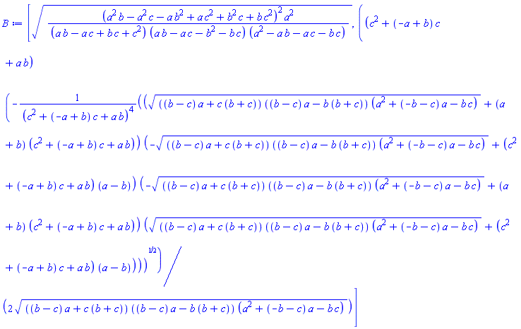 [((a^2*b-a^2*c-a*b^2+a*c^2+b^2*c+b*c^2)^2*a^2/((a*b-a*c+b*c+c^2)*(a*b-a*c-b^2-b*c)*(a^2-a*b-a*c-b*c)))^(1/2), (1/2)*(c^2+(-a+b)*c+a*b)*(-((((b-c)*a+c*(b+c))*((b-c)*a-b*(b+c))*(a^2+(-b-c)*a-b*c))^(1/2)+(a+b)*(c^2+(-a+b)*c+a*b))*(-(((b-c)*a+c*(b+c))*((b-c)*a-b*(b+c))*(a^2+(-b-c)*a-b*c))^(1/2)+(c^2+(-a+b)*c+a*b)*(a-b))*(-(((b-c)*a+c*(b+c))*((b-c)*a-b*(b+c))*(a^2+(-b-c)*a-b*c))^(1/2)+(a+b)*(c^2+(-a+b)*c+a*b))*((((b-c)*a+c*(b+c))*((b-c)*a-b*(b+c))*(a^2+(-b-c)*a-b*c))^(1/2)+(c^2+(-a+b)*c+a*b)*(a-b))/(c^2+(-a+b)*c+a*b)^4)^(1/2)/(((b-c)*a+c*(b+c))*((b-c)*a-b*(b+c))*(a^2+(-b-c)*a-b*c))^(1/2)]