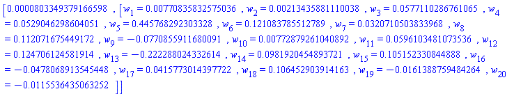 [0.803349379166598e-4, [w[1] = HFloat(0.007708358325750363), w[2] = HFloat(0.002134358811100384), w[3] = HFloat(0.057711028676106474), w[4] = HFloat(0.052904629860405145), w[5] = HFloat(0.44576829230332826), w[6] = HFloat(0.12108378551278938), w[7] = HFloat(0.03207105038339679), w[8] = HFloat(0.11207167544917171), w[9] = HFloat(-0.07708559116800914), w[10] = HFloat(0.007728792610408916), w[11] = HFloat(0.059610348107353564), w[12] = HFloat(0.12470612458191378), w[13] = HFloat(-0.2222880243326143), w[14] = HFloat(0.09819204548937215), w[15] = HFloat(0.1051523308448878), w[16] = HFloat(-0.04780689135454479), w[17] = HFloat(0.04157730143977216), w[18] = HFloat(0.10645290391416276), w[19] = HFloat(-0.016138875948426362), w[20] = HFloat(-0.011553643506325213)]]