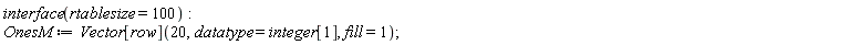 interface(rtablesize = 100); OnesM := Vector[row](20, datatype = integer[1], fill = 1)