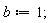 b := 1