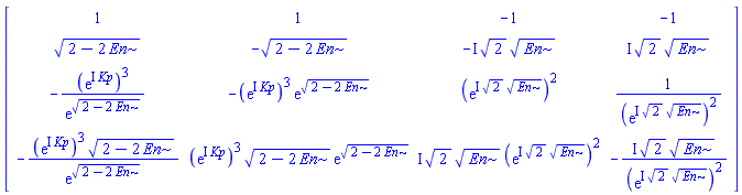 Matrix([[1, 1, -1, -1], [(2-2*En)^(1/2), -(2-2*En)^(1/2), -I*2^(1/2)*En^(1/2), I*2^(1/2)*En^(1/2)], [-(exp(I*Kp))^3/exp((2-2*En)^(1/2)), -(exp(I*Kp))^3*exp((2-2*En)^(1/2)), (exp(I*2^(1/2)*En^(1/2)))^2, 1/(exp(I*2^(1/2)*En^(1/2)))^2], [-(exp(I*Kp))^3*(2-2*En)^(1/2)/exp((2-2*En)^(1/2)), (exp(I*Kp))^3*(2-2*En)^(1/2)*exp((2-2*En)^(1/2)), I*2^(1/2)*En^(1/2)*(exp(I*2^(1/2)*En^(1/2)))^2, -I*2^(1/2)*En^(1/2)/(exp(I*2^(1/2)*En^(1/2)))^2]])
