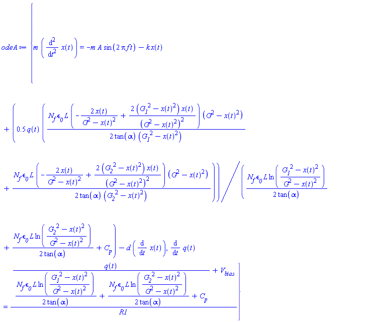{m*(diff(diff(x(t), t), t)) = -m*A*sin(2*Pi*f*t)-k*x(t)+.5*q(t)*((1/2)*N__f*epsilon__0*L*(-2*x(t)/(G^2-x(t)^2)+2*(G__1^2-x(t)^2)*x(t)/(G^2-x(t)^2)^2)*(G^2-x(t)^2)/(tan(alpha)*(G__1^2-x(t)^2))+(1/2)*N__f*epsilon__0*L*(-2*x(t)/(G^2-x(t)^2)+2*(G__2^2-x(t)^2)*x(t)/(G^2-x(t)^2)^2)*(G^2-x(t)^2)/(tan(alpha)*(G__2^2-x(t)^2)))/((1/2)*N__f*epsilon__0*L*ln((G__1^2-x(t)^2)/(G^2-x(t)^2))/tan(alpha)+(1/2)*N__f*epsilon__0*L*ln((G__2^2-x(t)^2)/(G^2-x(t)^2))/tan(alpha)+C__p)-d*(diff(x(t), t)), diff(q(t), t) = (q(t)/((1/2)*N__f*epsilon__0*L*ln((G__1^2-x(t)^2)/(G^2-x(t)^2))/tan(alpha)+(1/2)*N__f*epsilon__0*L*ln((G__2^2-x(t)^2)/(G^2-x(t)^2))/tan(alpha)+C__p)+V__bias)/R1}