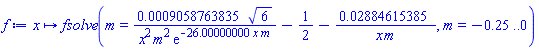 proc (x) options operator, arrow; fsolve(m = 0.9058763835e-3*6^(1/2)/(x^2*m^2*exp(-26.00000000*x*m))-1/2-0.2884615385e-1/(x*m), m = -.25 .. 0) end proc