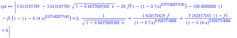 [3.013105789-3.013105789*(1-.6637669368*x)^(1/2)-0.2e2*f*(1-(1-.7*x)^0.7142857143e-1)-100.0000000*(1-f)*(1-(1-.14*x)^0.7142857143e-1) = 0, 1/(1-.6637669368*x)^(1/2)+1.428571429*f/(1-.7*x)^.9285714286+7.142857143*(1-f)/(1-.14*x)^.9285714286 = 0]