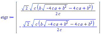 Vector(2, {(1) = (1/2)*sqrt(2)*sqrt(c*(b*sqrt(-4*a*c+b^2)-4*a*c+b^2))/c, (2) = -(1/2)*sqrt(2)*sqrt(c*(b*sqrt(-4*a*c+b^2)-4*a*c+b^2))/c})