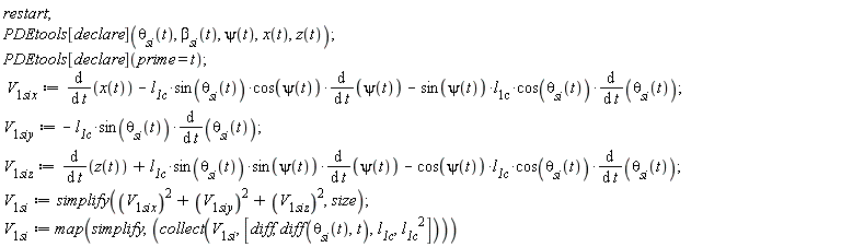 restart; PDEtools[declare](`&theta;__si`(t), `&beta;__si`(t), psi(t), x(t), z(t)); PDEtools[declare](prime = t); V__1six := diff(x(t), t)-`l__1&scy;`*sin(`&theta;__si`(t))*cos(psi(t))*(diff(psi(t), t))-sin(psi(t))*`l__1&scy;`*cos(`&theta;__si`(t))*(diff(`&theta;__si`(t), t)); V__1siy := -`l__1&scy;`*sin(`&theta;__si`(t))*(diff(`&theta;__si`(t), t)); V__1siz := diff(z(t), t)+`l__1&scy;`*sin(`&theta;__si`(t))*sin(psi(t))*(diff(psi(t), t))-cos(psi(t))*`l__1&scy;`*cos(`&theta;__si`(t))*(diff(`&theta;__si`(t), t)); V__1si := simplify(V__1six^2+V__1siy^2+V__1siz^2, size); V__1si := map(simplify, collect(V__1si, [diff, diff(`&theta;__si`(t), t), `l__1&scy;`, `l__1&scy;`^2]))