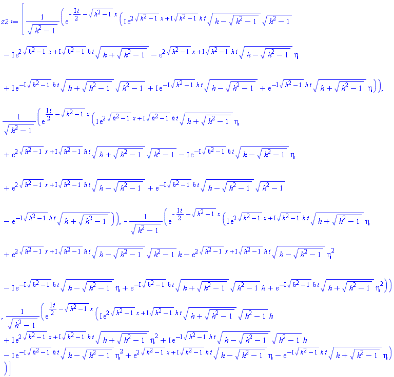 [exp(-((1/2)*I)*t-(h^2-1)^(1/2)*x)*(I*exp(2*(h^2-1)^(1/2)*x+I*(h^2-1)^(1/2)*h*t)*(h-(h^2-1)^(1/2))^(1/2)*(h^2-1)^(1/2)-I*exp(2*(h^2-1)^(1/2)*x+I*(h^2-1)^(1/2)*h*t)*(h+(h^2-1)^(1/2))^(1/2)-exp(2*(h^2-1)^(1/2)*x+I*(h^2-1)^(1/2)*h*t)*(h-(h^2-1)^(1/2))^(1/2)*eta+I*exp(-I*(h^2-1)^(1/2)*h*t)*(h+(h^2-1)^(1/2))^(1/2)*(h^2-1)^(1/2)+I*exp(-I*(h^2-1)^(1/2)*h*t)*(h-(h^2-1)^(1/2))^(1/2)+exp(-I*(h^2-1)^(1/2)*h*t)*(h+(h^2-1)^(1/2))^(1/2)*eta)/(h^2-1)^(1/2), exp(((1/2)*I)*t-(h^2-1)^(1/2)*x)*(I*exp(2*(h^2-1)^(1/2)*x+I*(h^2-1)^(1/2)*h*t)*(h+(h^2-1)^(1/2))^(1/2)*eta+exp(2*(h^2-1)^(1/2)*x+I*(h^2-1)^(1/2)*h*t)*(h+(h^2-1)^(1/2))^(1/2)*(h^2-1)^(1/2)-I*exp(-I*(h^2-1)^(1/2)*h*t)*(h-(h^2-1)^(1/2))^(1/2)*eta+exp(2*(h^2-1)^(1/2)*x+I*(h^2-1)^(1/2)*h*t)*(h-(h^2-1)^(1/2))^(1/2)+exp(-I*(h^2-1)^(1/2)*h*t)*(h-(h^2-1)^(1/2))^(1/2)*(h^2-1)^(1/2)-exp(-I*(h^2-1)^(1/2)*h*t)*(h+(h^2-1)^(1/2))^(1/2))/(h^2-1)^(1/2), -exp(-((1/2)*I)*t-(h^2-1)^(1/2)*x)*(I*exp(2*(h^2-1)^(1/2)*x+I*(h^2-1)^(1/2)*h*t)*(h+(h^2-1)^(1/2))^(1/2)*eta+exp(2*(h^2-1)^(1/2)*x+I*(h^2-1)^(1/2)*h*t)*(h-(h^2-1)^(1/2))^(1/2)*(h^2-1)^(1/2)*h-exp(2*(h^2-1)^(1/2)*x+I*(h^2-1)^(1/2)*h*t)*(h-(h^2-1)^(1/2))^(1/2)*eta^2-I*exp(-I*(h^2-1)^(1/2)*h*t)*(h-(h^2-1)^(1/2))^(1/2)*eta+exp(-I*(h^2-1)^(1/2)*h*t)*(h+(h^2-1)^(1/2))^(1/2)*(h^2-1)^(1/2)*h+exp(-I*(h^2-1)^(1/2)*h*t)*(h+(h^2-1)^(1/2))^(1/2)*eta^2)/(h^2-1)^(1/2), exp(((1/2)*I)*t-(h^2-1)^(1/2)*x)*(I*exp(2*(h^2-1)^(1/2)*x+I*(h^2-1)^(1/2)*h*t)*(h+(h^2-1)^(1/2))^(1/2)*(h^2-1)^(1/2)*h+I*exp(2*(h^2-1)^(1/2)*x+I*(h^2-1)^(1/2)*h*t)*(h+(h^2-1)^(1/2))^(1/2)*eta^2+I*exp(-I*(h^2-1)^(1/2)*h*t)*(h-(h^2-1)^(1/2))^(1/2)*(h^2-1)^(1/2)*h-I*exp(-I*(h^2-1)^(1/2)*h*t)*(h-(h^2-1)^(1/2))^(1/2)*eta^2+exp(2*(h^2-1)^(1/2)*x+I*(h^2-1)^(1/2)*h*t)*(h-(h^2-1)^(1/2))^(1/2)*eta-exp(-I*(h^2-1)^(1/2)*h*t)*(h+(h^2-1)^(1/2))^(1/2)*eta)/(h^2-1)^(1/2)]