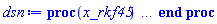 proc (x_rkf45) local _res, _dat, _vars, _solnproc, _xout, _ndsol, _pars, _n, _i; option `Copyright (c) 2000 by Waterloo Maple Inc. All rights reserved.`; if 1 < nargs then error "invalid input: too many arguments" end if; _EnvDSNumericSaveDigits := Digits; Digits := 15; if _EnvInFsolve = true then _xout := evalf[_EnvDSNumericSaveDigits](x_rkf45) else _xout := evalf(x_rkf45) end if; _dat := Array(1..4, {(1) = proc (_xin) local _xout, _dtbl, _dat, _vmap, _x0, _y0, _val, _dig, _n, _ne, _nd, _nv, _pars, _ini, _par, _i, _j, _k, _src; option `Copyright (c) 2002 by Waterloo Maple Inc. All rights reserved.`; table( [( "complex" ) = false ] ) _xout := _xin; _pars := []; _dtbl := array( 1 .. 4, [( 1 ) = (array( 1 .. 24, [( 1 ) = (datatype = float[8], order = C_order, storage = rectangular), ( 2 ) = (datatype = float[8], order = C_order, storage = rectangular), ( 3 ) = ([Array(1..2, 1..21, {(1, 1) = 1.0, (1, 2) = .0, (1, 3) = 1.0, (1, 4) = .0, (1, 5) = .0, (1, 6) = .0, (1, 7) = 1.0, (1, 8) = undefined, (1, 9) = .0, (1, 10) = 1.0, (1, 11) = undefined, (1, 12) = undefined, (1, 13) = undefined, (1, 14) = undefined, (1, 15) = undefined, (1, 16) = undefined, (1, 17) = undefined, (1, 18) = undefined, (1, 19) = undefined, (1, 20) = undefined, (1, 21) = undefined, (2, 1) = 1.0, (2, 2) = .0, (2, 3) = 100.0, (2, 4) = .0, (2, 5) = .0, (2, 6) = .0, (2, 7) = .0, (2, 8) = undefined, (2, 9) = undefined, (2, 10) = 0.10e-6, (2, 11) = undefined, (2, 12) = .0, (2, 13) = undefined, (2, 14) = .0, (2, 15) = .0, (2, 16) = undefined, (2, 17) = undefined, (2, 18) = undefined, (2, 19) = undefined, (2, 20) = undefined, (2, 21) = undefined}, datatype = float[8], order = C_order), proc (t, Y, Ypre, n, EA) EA[1, 7+2*n] := Y[1]; EA[1, 8+2*n] := 1; 0 end proc, proc (e, t, Y, Ypre) return 0 end proc, Array(1..1, 1..2, {(1, 1) = undefined, (1, 2) = undefined}, datatype = float[8], order = C_order)]), ( 4 ) = (Array(1..58, {(1) = 2, (2) = 2, (3) = 0, (4) = 0, (5) = 0, (6) = 0, (7) = 1, (8) = 0, (9) = 0, (10) = 0, (11) = 0, (12) = 0, (13) = 0, (14) = 0, (15) = 0, (16) = 1, (17) = 0, (18) = 1, (19) = 30000, (20) = 0, (21) = 0, (22) = 1, (23) = 4, (24) = 0, (25) = 1, (26) = 15, (27) = 1, (28) = 0, (29) = 1, (30) = 3, (31) = 3, (32) = 0, (33) = 1, (34) = 0, (35) = 0, (36) = 0, (37) = 0, (38) = 0, (39) = 0, (40) = 0, (41) = 0, (42) = 0, (43) = 1, (44) = 0, (45) = 0, (46) = 0, (47) = 0, (48) = 0, (49) = 0, (50) = 50, (51) = 1, (52) = 0, (53) = 0, (54) = 0, (55) = 0, (56) = 0, (57) = 0, (58) = 0}, datatype = integer[8])), ( 5 ) = (Array(1..28, {(1) = .0, (2) = 0.10e-5, (3) = .0, (4) = 0.500001e-14, (5) = .0, (6) = 0.5047658755841546e-2, (7) = .0, (8) = 0.10e-5, (9) = .0, (10) = .0, (11) = .0, (12) = .0, (13) = 1.0, (14) = .0, (15) = .49999999999999, (16) = .0, (17) = 1.0, (18) = 1.0, (19) = .0, (20) = .0, (21) = 1.0, (22) = 1.0, (23) = .0, (24) = .0, (25) = 0.10e-14, (26) = .0, (27) = .0, (28) = .0}, datatype = float[8], order = C_order)), ( 6 ) = (Array(1..2, {(1) = .0, (2) = 1.0}, datatype = float[8], order = C_order)), ( 7 ) = ([Array(1..4, 1..7, {(1, 1) = .0, (1, 2) = .203125, (1, 3) = .3046875, (1, 4) = .75, (1, 5) = .8125, (1, 6) = .40625, (1, 7) = .8125, (2, 1) = 0.6378173828125e-1, (2, 2) = .0, (2, 3) = .279296875, (2, 4) = .27237892150878906, (2, 5) = -0.9686851501464844e-1, (2, 6) = 0.1956939697265625e-1, (2, 7) = .5381584167480469, (3, 1) = 0.31890869140625e-1, (3, 2) = .0, (3, 3) = -.34375, (3, 4) = -.335235595703125, (3, 5) = .2296142578125, (3, 6) = .41748046875, (3, 7) = 11.480712890625, (4, 1) = 0.9710520505905151e-1, (4, 2) = .0, (4, 3) = .40350341796875, (4, 4) = 0.20297467708587646e-1, (4, 5) = -0.6054282188415527e-2, (4, 6) = -0.4770040512084961e-1, (4, 7) = .77858567237854}, datatype = float[8], order = C_order), Array(1..6, 1..6, {(1, 1) = .0, (1, 2) = .0, (1, 3) = .0, (1, 4) = .0, (1, 5) = .0, (1, 6) = 1.0, (2, 1) = .25, (2, 2) = .0, (2, 3) = .0, (2, 4) = .0, (2, 5) = .0, (2, 6) = 1.0, (3, 1) = .1875, (3, 2) = .5625, (3, 3) = .0, (3, 4) = .0, (3, 5) = .0, (3, 6) = 2.0, (4, 1) = .23583984375, (4, 2) = -.87890625, (4, 3) = .890625, (4, 4) = .0, (4, 5) = .0, (4, 6) = .2681884765625, (5, 1) = .1272735595703125, (5, 2) = -.5009765625, (5, 3) = .44921875, (5, 4) = -0.128936767578125e-1, (5, 5) = .0, (5, 6) = 0.626220703125e-1, (6, 1) = -0.927734375e-1, (6, 2) = .626220703125, (6, 3) = -.4326171875, (6, 4) = .1418304443359375, (6, 5) = -0.861053466796875e-1, (6, 6) = .3131103515625}, datatype = float[8], order = C_order), Array(1..6, {(1) = .0, (2) = .386, (3) = .21, (4) = .63, (5) = 1.0, (6) = 1.0}, datatype = float[8], order = C_order), Array(1..6, {(1) = .25, (2) = -.1043, (3) = .1035, (4) = -0.362e-1, (5) = .0, (6) = .0}, datatype = float[8], order = C_order), Array(1..6, 1..5, {(1, 1) = .0, (1, 2) = .0, (1, 3) = .0, (1, 4) = .0, (1, 5) = .0, (2, 1) = 1.544, (2, 2) = .0, (2, 3) = .0, (2, 4) = .0, (2, 5) = .0, (3, 1) = .9466785280815533, (3, 2) = .25570116989825814, (3, 3) = .0, (3, 4) = .0, (3, 5) = .0, (4, 1) = 3.3148251870684886, (4, 2) = 2.896124015972123, (4, 3) = .9986419139977808, (4, 4) = .0, (4, 5) = .0, (5, 1) = 1.2212245092262748, (5, 2) = 6.019134481287752, (5, 3) = 12.537083329320874, (5, 4) = -.687886036105895, (5, 5) = .0, (6, 1) = 1.2212245092262748, (6, 2) = 6.019134481287752, (6, 3) = 12.537083329320874, (6, 4) = -.687886036105895, (6, 5) = 1.0}, datatype = float[8], order = C_order), Array(1..6, 1..5, {(1, 1) = .0, (1, 2) = .0, (1, 3) = .0, (1, 4) = .0, (1, 5) = .0, (2, 1) = -5.6688, (2, 2) = .0, (2, 3) = .0, (2, 4) = .0, (2, 5) = .0, (3, 1) = -2.4300933568337584, (3, 2) = -.20635991570891224, (3, 3) = .0, (3, 4) = .0, (3, 5) = .0, (4, 1) = -.10735290581452621, (4, 2) = -9.594562251021896, (4, 3) = -20.470286148096154, (4, 4) = .0, (4, 5) = .0, (5, 1) = 7.496443313968615, (5, 2) = -10.246804314641219, (5, 3) = -33.99990352819906, (5, 4) = 11.708908932061595, (5, 5) = .0, (6, 1) = 8.083246795922411, (6, 2) = -7.981132988062785, (6, 3) = -31.52159432874373, (6, 4) = 16.319305431231363, (6, 5) = -6.0588182388340535}, datatype = float[8], order = C_order), Array(1..3, 1..5, {(1, 1) = .0, (1, 2) = .0, (1, 3) = .0, (1, 4) = .0, (1, 5) = .0, (2, 1) = 10.126235083446911, (2, 2) = -7.487995877607633, (2, 3) = -34.800918615557414, (2, 4) = -7.9927717075687275, (2, 5) = 1.0251377232956207, (3, 1) = -.6762803392806898, (3, 2) = 6.087714651678606, (3, 3) = 16.43084320892463, (3, 4) = 24.767225114183653, (3, 5) = -6.5943891257167815}, datatype = float[8], order = C_order)]), ( 9 ) = ([Array(1..2, {(1) = .1, (2) = .1}, datatype = float[8], order = C_order), Array(1..2, {(1) = .0, (2) = .0}, datatype = float[8], order = C_order), Array(1..2, {(1) = .0, (2) = .0}, datatype = float[8], order = C_order), Array(1..2, {(1) = .0, (2) = .0}, datatype = float[8], order = C_order), Array(1..2, {(1) = .0, (2) = .0}, datatype = float[8], order = C_order), Array(1..2, 1..2, {(1, 1) = .0, (1, 2) = .0, (2, 1) = .0, (2, 2) = .0}, datatype = float[8], order = C_order), Array(1..2, 1..2, {(1, 1) = .0, (1, 2) = .0, (2, 1) = .0, (2, 2) = .0}, datatype = float[8], order = C_order), Array(1..2, 1..6, {(1, 1) = .0, (1, 2) = .0, (1, 3) = .0, (1, 4) = .0, (1, 5) = .0, (1, 6) = .0, (2, 1) = .0, (2, 2) = .0, (2, 3) = .0, (2, 4) = .0, (2, 5) = .0, (2, 6) = .0}, datatype = float[8], order = C_order), Array(1..2, {(1) = 0, (2) = 0}, datatype = integer[8]), Array(1..2, {(1) = .0, (2) = .0}, datatype = float[8], order = C_order), Array(1..2, {(1) = .0, (2) = .0}, datatype = float[8], order = C_order), Array(1..2, {(1) = .0, (2) = .0}, datatype = float[8], order = C_order), Array(1..2, {(1) = .0, (2) = .0}, datatype = float[8], order = C_order), Array(1..2, {(1) = .0, (2) = .0}, datatype = float[8], order = C_order), Array(1..4, {(1) = .0, (2) = .0, (3) = .0, (4) = .0}, datatype = float[8], order = C_order)]), ( 8 ) = ([Array(1..2, {(1) = .0, (2) = 1.0}, datatype = float[8], order = C_order), Array(1..2, {(1) = .0, (2) = .0}, datatype = float[8], order = C_order), Array(1..2, {(1) = 1.0, (2) = -.0}, datatype = float[8], order = C_order), 0, 0]), ( 11 ) = (Array(1..6, 0..2, {(1, 1) = .0, (1, 2) = .0, (2, 0) = .0, (2, 1) = .0, (2, 2) = .0, (3, 0) = .0, (3, 1) = .0, (3, 2) = .0, (4, 0) = .0, (4, 1) = .0, (4, 2) = .0, (5, 0) = .0, (5, 1) = .0, (5, 2) = .0, (6, 0) = .0, (6, 1) = .0, (6, 2) = .0}, datatype = float[8], order = C_order)), ( 10 ) = ([proc (N, X, Y, YP) option `[Y[1] = y(t), Y[2] = diff(y(t),t)]`; YP[2] := -Y[1]; YP[1] := Y[2]; 0 end proc, -1, 0, 0, proc (t, Y, Ypre, n, EA) EA[1, 7+2*n] := Y[1]; EA[1, 8+2*n] := 1; 0 end proc, proc (e, t, Y, Ypre) return 0 end proc, 0, 0]), ( 13 ) = (), ( 12 ) = (), ( 15 ) = ("rkf45"), ( 14 ) = ([0, 0]), ( 18 ) = ([]), ( 19 ) = (0), ( 16 ) = ([0, 0, 0, []]), ( 17 ) = ([proc (N, X, Y, YP) option `[Y[1] = y(t), Y[2] = diff(y(t),t)]`; YP[2] := -Y[1]; YP[1] := Y[2]; 0 end proc, -1, 0, 0, proc (t, Y, Ypre, n, EA) EA[1, 7+2*n] := Y[1]; EA[1, 8+2*n] := 1; 0 end proc, proc (e, t, Y, Ypre) return 0 end proc, 0, 0]), ( 22 ) = (0), ( 23 ) = (0), ( 20 ) = ([]), ( 21 ) = (0), ( 24 ) = (0)  ] ))  ] ); _y0 := Array(0..2, {(1) = 0., (2) = 0.}); _vmap := array( 1 .. 2, [( 1 ) = (1), ( 2 ) = (2)  ] ); _x0 := _dtbl[1][5][5]; _n := _dtbl[1][4][1]; _ne := _dtbl[1][4][3]; _nd := _dtbl[1][4][4]; _nv := _dtbl[1][4][16]; if not type(_xout, 'numeric') then if member(_xout, ["start", "left", "right"]) then if _Env_smart_dsolve_numeric = true or _dtbl[1][4][10] = 1 then if _xout = "left" then if type(_dtbl[2], 'table') then return _dtbl[2][5][1] end if elif _xout = "right" then if type(_dtbl[3], 'table') then return _dtbl[3][5][1] end if end if end if; return _dtbl[1][5][5] elif _xout = "method" then return _dtbl[1][15] elif _xout = "storage" then return evalb(_dtbl[1][4][10] = 1) elif _xout = "leftdata" then if not type(_dtbl[2], 'array') then return NULL else return eval(_dtbl[2]) end if elif _xout = "rightdata" then if not type(_dtbl[3], 'array') then return NULL else return eval(_dtbl[3]) end if elif _xout = "enginedata" then return eval(_dtbl[1]) elif _xout = "enginereset" then _dtbl[2] := evaln(_dtbl[2]); _dtbl[3] := evaln(_dtbl[3]); return NULL elif _xout = "initial" then return procname(_y0[0]) elif _xout = "laxtol" then return _dtbl[`if`(member(_dtbl[4], {2, 3}), _dtbl[4], 1)][5][18] elif _xout = "numfun" then return `if`(member(_dtbl[4], {2, 3}), _dtbl[_dtbl[4]][4][18], 0) elif _xout = "parameters" then return [seq(_y0[_n+_i], _i = 1 .. nops(_pars))] elif _xout = "initial_and_parameters" then return procname(_y0[0]), [seq(_y0[_n+_i], _i = 1 .. nops(_pars))] elif _xout = "last" then if _dtbl[4] <> 2 and _dtbl[4] <> 3 or _x0-_dtbl[_dtbl[4]][5][1] = 0. then error "no information is available on last computed point" else _xout := _dtbl[_dtbl[4]][5][1] end if elif _xout = "function" then if _dtbl[1][4][33]-2. = 0 then return eval(_dtbl[1][10], 1) else return eval(_dtbl[1][10][1], 1) end if elif _xout = "map" then return copy(_vmap) elif type(_xin, `=`) and type(rhs(_xin), 'list') and member(lhs(_xin), {"initial", "parameters", "initial_and_parameters"}) then _ini, _par := [], []; if lhs(_xin) = "initial" then _ini := rhs(_xin) elif lhs(_xin) = "parameters" then _par := rhs(_xin) elif select(type, rhs(_xin), `=`) <> [] then _par, _ini := selectremove(type, rhs(_xin), `=`) elif nops(rhs(_xin)) < nops(_pars)+1 then error "insufficient data for specification of initial and parameters" else _par := rhs(_xin)[-nops(_pars) .. -1]; _ini := rhs(_xin)[1 .. -nops(_pars)-1] end if; _xout := lhs(_xout); if _par <> [] then `dsolve/numeric/process_parameters`(_n, _pars, _par, _y0) end if; if _ini <> [] then `dsolve/numeric/process_initial`(_n-_ne, _ini, _y0, _pars, _vmap) end if; `dsolve/numeric/SC/reinitialize`(_dtbl, _y0, _n, procname, _pars); if _Env_smart_dsolve_numeric = true and type(_y0[0], 'numeric') and _dtbl[1][4][10] <> 1 then procname("right") := _y0[0]; procname("left") := _y0[0] end if; if _xout = "initial" then return [_y0[0], seq(_y0[_vmap[_i]], _i = 1 .. _n-_ne)] elif _xout = "parameters" then return [seq(_y0[_n+_i], _i = 1 .. nops(_pars))] else return [_y0[0], seq(_y0[_vmap[_i]], _i = 1 .. _n-_ne)], [seq(_y0[_n+_i], _i = 1 .. nops(_pars))] end if elif _xin = "eventstop" then if _nv = 0 then error "this solution has no events" end if; _i := _dtbl[4]; if _i <> 2 and _i <> 3 then return 0 end if; if _dtbl[_i][4][10] = 1 and assigned(_dtbl[5-_i]) and _dtbl[_i][4][9] < 100 and 100 <= _dtbl[5-_i][4][9] then _i := 5-_i; _dtbl[4] := _i; _j := round(_dtbl[_i][4][17]); return round(_dtbl[_i][3][1][_j, 1]) elif 100 <= _dtbl[_i][4][9] then _j := round(_dtbl[_i][4][17]); return round(_dtbl[_i][3][1][_j, 1]) else return 0 end if elif _xin = "eventstatus" then if _nv = 0 then error "this solution has no events" end if; _i := [selectremove(proc (a) options operator, arrow; _dtbl[1][3][1][a, 7] = 1 end proc, {seq(_j, _j = 1 .. round(_dtbl[1][3][1][_nv+1, 1]))})]; return ':-enabled' = _i[1], ':-disabled' = _i[2] elif _xin = "eventclear" then if _nv = 0 then error "this solution has no events" end if; _i := _dtbl[4]; if _i <> 2 and _i <> 3 then error "no events to clear" end if; if _dtbl[_i][4][10] = 1 and assigned(_dtbl[5-_i]) and _dtbl[_i][4][9] < 100 and 100 < _dtbl[5-_i][4][9] then _dtbl[4] := 5-_i; _i := 5-_i end if; if _dtbl[_i][4][9] < 100 then error "no events to clear" elif _nv < _dtbl[_i][4][9]-100 then error "event error condition cannot be cleared" else _j := _dtbl[_i][4][9]-100; if irem(round(_dtbl[_i][3][1][_j, 4]), 2) = 1 then error "retriggerable events cannot be cleared" end if; _j := round(_dtbl[_i][3][1][_j, 1]); for _k to _nv do if _dtbl[_i][3][1][_k, 1] = _j then if _dtbl[_i][3][1][_k, 2] = 3 then error "range events cannot be cleared" end if; _dtbl[_i][3][1][_k, 8] := _dtbl[_i][3][1][_nv+1, 8] end if end do; _dtbl[_i][4][17] := 0; _dtbl[_i][4][9] := 0; if _dtbl[1][4][10] = 1 then if _i = 2 then try procname(procname("left")) catch:  end try else try procname(procname("right")) catch:  end try end if end if end if; return  elif type(_xin, `=`) and member(lhs(_xin), {"eventdisable", "eventenable"}) then if _nv = 0 then error "this solution has no events" end if; if type(rhs(_xin), {('list')('posint'), ('set')('posint')}) then _i := {op(rhs(_xin))} elif type(rhs(_xin), 'posint') then _i := {rhs(_xin)} else error "event identifiers must be integers in the range 1..%1", round(_dtbl[1][3][1][_nv+1, 1]) end if; if select(proc (a) options operator, arrow; _nv < a end proc, _i) <> {} then error "event identifiers must be integers in the range 1..%1", round(_dtbl[1][3][1][_nv+1, 1]) end if; _k := {}; for _j to _nv do if member(round(_dtbl[1][3][1][_j, 1]), _i) then _k := `union`(_k, {_j}) end if end do; _i := _k; if lhs(_xin) = "eventdisable" then _dtbl[4] := 0; _j := [evalb(assigned(_dtbl[2]) and member(_dtbl[2][4][17], _i)), evalb(assigned(_dtbl[3]) and member(_dtbl[3][4][17], _i))]; for _k in _i do _dtbl[1][3][1][_k, 7] := 0; if assigned(_dtbl[2]) then _dtbl[2][3][1][_k, 7] := 0 end if; if assigned(_dtbl[3]) then _dtbl[3][3][1][_k, 7] := 0 end if end do; if _j[1] then for _k to _nv+1 do if _k <= _nv and not type(_dtbl[2][3][4][_k, 1], 'undefined') then userinfo(3, {'events', 'eventreset'}, `reinit #2, event code `, _k, ` to defined init `, _dtbl[2][3][4][_k, 1]); _dtbl[2][3][1][_k, 8] := _dtbl[2][3][4][_k, 1] elif _dtbl[2][3][1][_k, 2] = 0 and irem(iquo(round(_dtbl[2][3][1][_k, 4]), 32), 2) = 1 then userinfo(3, {'events', 'eventreset'}, `reinit #2, event code `, _k, ` to rate hysteresis init `, _dtbl[2][5][24]); _dtbl[2][3][1][_k, 8] := _dtbl[2][5][24] elif _dtbl[2][3][1][_k, 2] = 0 and irem(iquo(round(_dtbl[2][3][1][_k, 4]), 2), 2) = 0 then userinfo(3, {'events', 'eventreset'}, `reinit #2, event code `, _k, ` to initial init `, _x0); _dtbl[2][3][1][_k, 8] := _x0 else userinfo(3, {'events', 'eventreset'}, `reinit #2, event code `, _k, ` to fireinitial init `, _x0-1); _dtbl[2][3][1][_k, 8] := _x0-1 end if end do; _dtbl[2][4][17] := 0; _dtbl[2][4][9] := 0; if _dtbl[1][4][10] = 1 then procname(procname("left")) end if end if; if _j[2] then for _k to _nv+1 do if _k <= _nv and not type(_dtbl[3][3][4][_k, 2], 'undefined') then userinfo(3, {'events', 'eventreset'}, `reinit #3, event code `, _k, ` to defined init `, _dtbl[3][3][4][_k, 2]); _dtbl[3][3][1][_k, 8] := _dtbl[3][3][4][_k, 2] elif _dtbl[3][3][1][_k, 2] = 0 and irem(iquo(round(_dtbl[3][3][1][_k, 4]), 32), 2) = 1 then userinfo(3, {'events', 'eventreset'}, `reinit #3, event code `, _k, ` to rate hysteresis init `, _dtbl[3][5][24]); _dtbl[3][3][1][_k, 8] := _dtbl[3][5][24] elif _dtbl[3][3][1][_k, 2] = 0 and irem(iquo(round(_dtbl[3][3][1][_k, 4]), 2), 2) = 0 then userinfo(3, {'events', 'eventreset'}, `reinit #3, event code `, _k, ` to initial init `, _x0); _dtbl[3][3][1][_k, 8] := _x0 else userinfo(3, {'events', 'eventreset'}, `reinit #3, event code `, _k, ` to fireinitial init `, _x0+1); _dtbl[3][3][1][_k, 8] := _x0+1 end if end do; _dtbl[3][4][17] := 0; _dtbl[3][4][9] := 0; if _dtbl[1][4][10] = 1 then procname(procname("right")) end if end if else for _k in _i do _dtbl[1][3][1][_k, 7] := 1 end do; _dtbl[2] := evaln(_dtbl[2]); _dtbl[3] := evaln(_dtbl[3]); _dtbl[4] := 0; if _dtbl[1][4][10] = 1 then if _x0 <= procname("right") then try procname(procname("right")) catch:  end try end if; if procname("left") <= _x0 then try procname(procname("left")) catch:  end try end if end if end if; return  elif type(_xin, `=`) and lhs(_xin) = "eventfired" then if not type(rhs(_xin), 'list') then error "'eventfired' must be specified as a list" end if; if _nv = 0 then error "this solution has no events" end if; if _dtbl[4] <> 2 and _dtbl[4] <> 3 then error "'direction' must be set prior to calling/setting 'eventfired'" end if; _i := _dtbl[4]; _val := NULL; if not assigned(_EnvEventRetriggerWarned) then _EnvEventRetriggerWarned := false end if; for _k in rhs(_xin) do if type(_k, 'integer') then _src := _k elif type(_k, 'integer' = 'anything') and type(evalf(rhs(_k)), 'numeric') then _k := lhs(_k) = evalf[max(Digits, 18)](rhs(_k)); _src := lhs(_k) else error "'eventfired' entry is not valid: %1", _k end if; if _src < 1 or round(_dtbl[1][3][1][_nv+1, 1]) < _src then error "event identifiers must be integers in the range 1..%1", round(_dtbl[1][3][1][_nv+1, 1]) end if; _src := {seq(`if`(_dtbl[1][3][1][_j, 1]-_src = 0., _j, NULL), _j = 1 .. _nv)}; if nops(_src) <> 1 then error "'eventfired' can only be set/queried for root-finding events and time/interval events" end if; _src := _src[1]; if _dtbl[1][3][1][_src, 2] <> 0. and _dtbl[1][3][1][_src, 2]-2. <> 0. then error "'eventfired' can only be set/queried for root-finding events and time/interval events" elif irem(round(_dtbl[1][3][1][_src, 4]), 2) = 1 then if _EnvEventRetriggerWarned = false then WARNING(`'eventfired' has no effect on events that retrigger`) end if; _EnvEventRetriggerWarned := true end if; if _dtbl[_i][3][1][_src, 2] = 0 and irem(iquo(round(_dtbl[_i][3][1][_src, 4]), 32), 2) = 1 then _val := _val, undefined elif type(_dtbl[_i][3][4][_src, _i-1], 'undefined') or _i = 2 and _dtbl[2][3][1][_src, 8] < _dtbl[2][3][4][_src, 1] or _i = 3 and _dtbl[3][3][4][_src, 2] < _dtbl[3][3][1][_src, 8] then _val := _val, _dtbl[_i][3][1][_src, 8] else _val := _val, _dtbl[_i][3][4][_src, _i-1] end if; if type(_k, `=`) then if _dtbl[_i][3][1][_src, 2] = 0 and irem(iquo(round(_dtbl[_i][3][1][_src, 4]), 32), 2) = 1 then error "cannot set event code for a rate hysteresis event" end if; userinfo(3, {'events', 'eventreset'}, `manual set event code `, _src, ` to value `, rhs(_k)); _dtbl[_i][3][1][_src, 8] := rhs(_k); _dtbl[_i][3][4][_src, _i-1] := rhs(_k) end if end do; return [_val] elif type(_xin, `=`) and lhs(_xin) = "direction" then if not member(rhs(_xin), {-1, 1, ':-left', ':-right'}) then error "'direction' must be specified as either '1' or 'right' (positive) or '-1' or 'left' (negative)" end if; _src := `if`(_dtbl[4] = 2, -1, `if`(_dtbl[4] = 3, 1, undefined)); _i := `if`(member(rhs(_xin), {1, ':-right'}), 3, 2); _dtbl[4] := _i; _dtbl[_i] := `dsolve/numeric/SC/IVPdcopy`(_dtbl[1], `if`(assigned(_dtbl[_i]), _dtbl[_i], NULL)); if 0 < _nv then for _j to _nv+1 do if _j <= _nv and not type(_dtbl[_i][3][4][_j, _i-1], 'undefined') then userinfo(3, {'events', 'eventreset'}, `reinit #4, event code `, _j, ` to defined init `, _dtbl[_i][3][4][_j, _i-1]); _dtbl[_i][3][1][_j, 8] := _dtbl[_i][3][4][_j, _i-1] elif _dtbl[_i][3][1][_j, 2] = 0 and irem(iquo(round(_dtbl[_i][3][1][_j, 4]), 32), 2) = 1 then userinfo(3, {'events', 'eventreset'}, `reinit #4, event code `, _j, ` to rate hysteresis init `, _dtbl[_i][5][24]); _dtbl[_i][3][1][_j, 8] := _dtbl[_i][5][24] elif _dtbl[_i][3][1][_j, 2] = 0 and irem(iquo(round(_dtbl[_i][3][1][_j, 4]), 2), 2) = 0 then userinfo(3, {'events', 'eventreset'}, `reinit #4, event code `, _j, ` to initial init `, _x0); _dtbl[_i][3][1][_j, 8] := _x0 else userinfo(3, {'events', 'eventreset'}, `reinit #4, event code `, _j, ` to fireinitial init `, _x0-2*_i+5.0); _dtbl[_i][3][1][_j, 8] := _x0-2*_i+5.0 end if end do end if; return _src elif _xin = "eventcount" then if _dtbl[1][3][1] = 0 or _dtbl[4] <> 2 and _dtbl[4] <> 3 then return 0 else return round(_dtbl[_dtbl[4]][3][1][_nv+1, 12]) end if else return "procname" end if end if; if _xout = _x0 then return [_x0, seq(evalf(_dtbl[1][6][_vmap[_i]]), _i = 1 .. _n-_ne)] end if; _i := `if`(_x0 <= _xout, 3, 2); if _xin = "last" and 0 < _dtbl[_i][4][9] and _dtbl[_i][4][9] < 100 then _dat := eval(_dtbl[_i], 2); _j := _dat[4][20]; return [_dat[11][_j, 0], seq(_dat[11][_j, _vmap[_i]], _i = 1 .. _n-_ne-_nd), seq(_dat[8][1][_vmap[_i]], _i = _n-_ne-_nd+1 .. _n-_ne)] end if; if not type(_dtbl[_i], 'array') then _dtbl[_i] := `dsolve/numeric/SC/IVPdcopy`(_dtbl[1], `if`(assigned(_dtbl[_i]), _dtbl[_i], NULL)); if 0 < _nv then for _j to _nv+1 do if _j <= _nv and not type(_dtbl[_i][3][4][_j, _i-1], 'undefined') then userinfo(3, {'events', 'eventreset'}, `reinit #5, event code `, _j, ` to defined init `, _dtbl[_i][3][4][_j, _i-1]); _dtbl[_i][3][1][_j, 8] := _dtbl[_i][3][4][_j, _i-1] elif _dtbl[_i][3][1][_j, 2] = 0 and irem(iquo(round(_dtbl[_i][3][1][_j, 4]), 32), 2) = 1 then userinfo(3, {'events', 'eventreset'}, `reinit #5, event code `, _j, ` to rate hysteresis init `, _dtbl[_i][5][24]); _dtbl[_i][3][1][_j, 8] := _dtbl[_i][5][24] elif _dtbl[_i][3][1][_j, 2] = 0 and irem(iquo(round(_dtbl[_i][3][1][_j, 4]), 2), 2) = 0 then userinfo(3, {'events', 'eventreset'}, `reinit #5, event code `, _j, ` to initial init `, _x0); _dtbl[_i][3][1][_j, 8] := _x0 else userinfo(3, {'events', 'eventreset'}, `reinit #5, event code `, _j, ` to fireinitial init `, _x0-2*_i+5.0); _dtbl[_i][3][1][_j, 8] := _x0-2*_i+5.0 end if end do end if end if; if _xin <> "last" then if 0 < 0 then if `dsolve/numeric/checkglobals`(op(_dtbl[1][14]), _pars, _n, _y0) then `dsolve/numeric/SC/reinitialize`(_dtbl, _y0, _n, procname, _pars, _i) end if end if; if _dtbl[1][4][7] = 0 then error "parameters must be initialized before solution can be computed" end if end if; _dat := eval(_dtbl[_i], 2); _dtbl[4] := _i; try _src := `dsolve/numeric/SC/IVPrun`(_dat, _xout) catch: userinfo(2, `dsolve/debug`, print(`Exception in solnproc:`, [lastexception][2 .. -1])); error  end try; if _src = 0 and 100 < _dat[4][9] then _val := _dat[3][1][_nv+1, 8] else _val := _dat[11][_dat[4][20], 0] end if; if _src <> 0 or _dat[4][9] <= 0 then _dtbl[1][5][1] := _xout else _dtbl[1][5][1] := _val end if; if _i = 3 and _val < _xout then Rounding := -infinity; if _dat[4][9] = 1 then error "cannot evaluate the solution further right of %1, probably a singularity", evalf[8](_val) elif _dat[4][9] = 2 then error "cannot evaluate the solution further right of %1, maxfun limit exceeded (see ?dsolve,maxfun for details)", evalf[8](_val) elif _dat[4][9] = 3 then if _dat[4][25] = 3 then error "cannot evaluate the solution past the initial point, problem may be initially singular or improperly set up" else error "cannot evaluate the solution past the initial point, problem may be complex, initially singular or improperly set up" end if elif _dat[4][9] = 4 then error "cannot evaluate the solution further right of %1, accuracy goal cannot be achieved with specified 'minstep'", evalf[8](_val) elif _dat[4][9] = 5 then error "cannot evaluate the solution further right of %1, too many step failures, tolerances may be too loose for problem", evalf[8](_val) elif _dat[4][9] = 6 then error "cannot evaluate the solution further right of %1, cannot downgrade delay storage for problems with delay derivative order > 1, try increasing delaypts", evalf[8](_val) elif _dat[4][9] = 10 then error "cannot evaluate the solution further right of %1, interrupt requested", evalf[8](_val) elif 100 < _dat[4][9] then if _dat[4][9]-100 = _nv+1 then error "constraint projection failure on event at t=%1", evalf[8](_val) elif _dat[4][9]-100 = _nv+2 then error "index-1 and derivative evaluation failure on event at t=%1", evalf[8](_val) elif _dat[4][9]-100 = _nv+3 then error "maximum number of event iterations reached (%1) at t=%2", round(_dat[3][1][_nv+1, 3]), evalf[8](_val) else if _Env_dsolve_nowarnstop <> true then `dsolve/numeric/warning`(StringTools:-FormatMessage("cannot evaluate the solution further right of %1, event #%2 triggered a halt", evalf[8](_val), round(_dat[3][1][_dat[4][9]-100, 1]))) end if; Rounding := 'nearest'; _xout := _val end if else error "cannot evaluate the solution further right of %1", evalf[8](_val) end if elif _i = 2 and _xout < _val then Rounding := infinity; if _dat[4][9] = 1 then error "cannot evaluate the solution further left of %1, probably a singularity", evalf[8](_val) elif _dat[4][9] = 2 then error "cannot evaluate the solution further left of %1, maxfun limit exceeded (see ?dsolve,maxfun for details)", evalf[8](_val) elif _dat[4][9] = 3 then if _dat[4][25] = 3 then error "cannot evaluate the solution past the initial point, problem may be initially singular or improperly set up" else error "cannot evaluate the solution past the initial point, problem may be complex, initially singular or improperly set up" end if elif _dat[4][9] = 4 then error "cannot evaluate the solution further left of %1, accuracy goal cannot be achieved with specified 'minstep'", evalf[8](_val) elif _dat[4][9] = 5 then error "cannot evaluate the solution further left of %1, too many step failures, tolerances may be too loose for problem", evalf[8](_val) elif _dat[4][9] = 6 then error "cannot evaluate the solution further left of %1, cannot downgrade delay storage for problems with delay derivative order > 1, try increasing delaypts", evalf[8](_val) elif _dat[4][9] = 10 then error "cannot evaluate the solution further right of %1, interrupt requested", evalf[8](_val) elif 100 < _dat[4][9] then if _dat[4][9]-100 = _nv+1 then error "constraint projection failure on event at t=%1", evalf[8](_val) elif _dat[4][9]-100 = _nv+2 then error "index-1 and derivative evaluation failure on event at t=%1", evalf[8](_val) elif _dat[4][9]-100 = _nv+3 then error "maximum number of event iterations reached (%1) at t=%2", round(_dat[3][1][_nv+1, 3]), evalf[8](_val) else if _Env_dsolve_nowarnstop <> true then `dsolve/numeric/warning`(StringTools:-FormatMessage("cannot evaluate the solution further left of %1, event #%2 triggered a halt", evalf[8](_val), round(_dat[3][1][_dat[4][9]-100, 1]))) end if; Rounding := 'nearest'; _xout := _val end if else error "cannot evaluate the solution further left of %1", evalf[8](_val) end if end if; if _EnvInFsolve = true then _dig := _dat[4][26]; _dat[4][26] := _EnvDSNumericSaveDigits; _Env_dsolve_SC_native := true; if _dat[4][25] = 1 then _i := 1; _dat[4][25] := 2 else _i := _dat[4][25] end if; _val := `dsolve/numeric/SC/IVPval`(_dat, _xout, _src); _dat[4][25] := _i; _dat[4][26] := _dig; [_xout, seq(_val[_vmap[_i]], _i = 1 .. _n-_ne)] else Digits := _dat[4][26]; _val := `dsolve/numeric/SC/IVPval`(eval(_dat, 2), _xout, _src); [_xout, seq(_val[_vmap[_i]], _i = 1 .. _n-_ne)] end if end proc, (2) = Array(0..0, {}), (3) = [t, y(t), diff(y(t), t)], (4) = []}); _vars := _dat[3]; _pars := map(rhs, _dat[4]); _n := nops(_vars)-1; _solnproc := _dat[1]; if not type(_xout, 'numeric') then if member(x_rkf45, ["start", 'start', "method", 'method', "left", 'left', "right", 'right', "leftdata", "rightdata", "enginedata", "eventstop", 'eventstop', "eventclear", 'eventclear', "eventstatus", 'eventstatus', "eventcount", 'eventcount', "laxtol", 'laxtol', "numfun", 'numfun', NULL]) then _res := _solnproc(convert(x_rkf45, 'string')); if 1 < nops([_res]) then return _res elif type(_res, 'array') then return eval(_res, 1) elif _res <> "procname" then return _res end if elif member(x_rkf45, ["last", 'last', "initial", 'initial', "parameters", 'parameters', "initial_and_parameters", 'initial_and_parameters', NULL]) then _xout := convert(x_rkf45, 'string'); _res := _solnproc(_xout); if _xout = "parameters" then return [seq(_pars[_i] = _res[_i], _i = 1 .. nops(_pars))] elif _xout = "initial_and_parameters" then return [seq(_vars[_i+1] = [_res][1][_i+1], _i = 0 .. _n), seq(_pars[_i] = [_res][2][_i], _i = 1 .. nops(_pars))] else return [seq(_vars[_i+1] = _res[_i+1], _i = 0 .. _n)] end if elif type(_xout, `=`) and member(lhs(_xout), ["initial", 'initial', "parameters", 'parameters', "initial_and_parameters", 'initial_and_parameters', NULL]) then _xout := convert(lhs(x_rkf45), 'string') = rhs(x_rkf45); if type(rhs(_xout), 'list') then _res := _solnproc(_xout) else error "initial and/or parameter values must be specified in a list" end if; if lhs(_xout) = "initial" then return [seq(_vars[_i+1] = _res[_i+1], _i = 0 .. _n)] elif lhs(_xout) = "parameters" then return [seq(_pars[_i] = _res[_i], _i = 1 .. nops(_pars))] else return [seq(_vars[_i+1] = [_res][1][_i+1], _i = 0 .. _n), seq(_pars[_i] = [_res][2][_i], _i = 1 .. nops(_pars))] end if elif type(_xout, `=`) and member(lhs(_xout), ["eventdisable", 'eventdisable', "eventenable", 'eventenable', "eventfired", 'eventfired', "direction", 'direction', NULL]) then return _solnproc(convert(lhs(x_rkf45), 'string') = rhs(x_rkf45)) elif _xout = "solnprocedure" then return eval(_solnproc) elif _xout = "sysvars" then return _vars end if; if procname <> unknown then return ('procname')(x_rkf45) else _ndsol; _ndsol := pointto(_dat[2][0]); return ('_ndsol')(x_rkf45) end if end if; try _res := _solnproc(_xout); [seq(_vars[_i+1] = _res[_i+1], _i = 0 .. _n)] catch: error  end try end proc