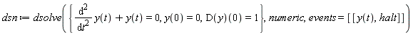 dsn := dsolve({diff(y(t), t, t)+y(t) = 0, y(0) = 0, (D(y))(0) = 1}, numeric, events = [[y(t), halt]])