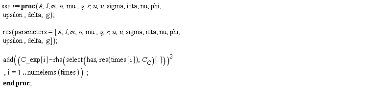 sse := proc (A, l, m, n, mu, q, r, u, v, sigma, iota, nu, phi, upsilon, delta, g) res(parameters = [A, l, m, n, mu, q, r, u, v, sigma, iota, nu, phi, upsilon, delta, g]); add((C_exp[i]-rhs(select(has, res(times[i]), C__C)[]))^2, i = 1 .. numelems(times)) end proc;