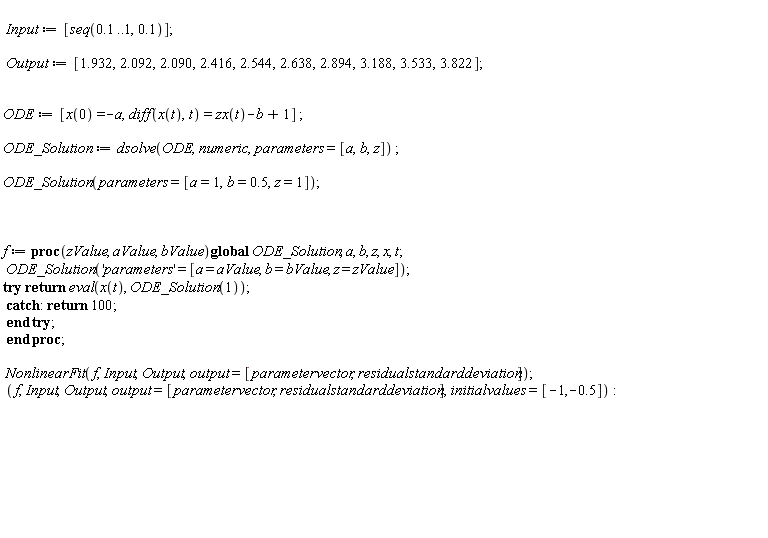 Input := [seq(.1 .. 1, .1)]; Output := [1.932, 2.092, 2.090, 2.416, 2.544, 2.638, 2.894, 3.188, 3.533, 3.822]; ODE := [x(0) = -a, diff(x(t), t) = zx(t)-b+1]; ODE_Solution := dsolve(ODE, numeric, parameters = [a, b, z]); ODE_Solution(parameters = [a = 1, b = .5, z = 1]); f := proc (zValue, aValue, bValue) global ODE_Solution, a, b, z, x, t; ODE_Solution('parameters' = [a = aValue, b = bValue, z = zValue]); try return eval(x(t), ODE_Solution(1)) catch: return 100 end try end proc; NonlinearFit(f, Input, Output, output = [parametervector, residualstandarddeviation]); f, Input, Output, output = [parametervector, residualstandarddeviation], initialvalues = [-1, -.5]