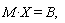 "M*X=B,"