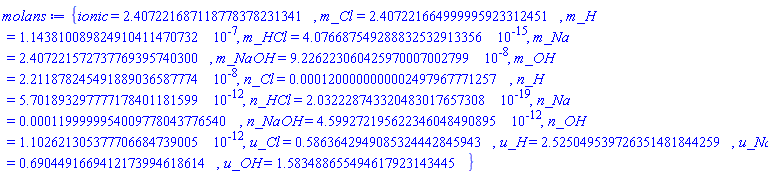 {ionic = 2.407221687118778378231341, m_Cl = 2.407221664999995923312451, m_H = 0.1143810089824910411470732e-6, m_HCl = 0.4076687549288832532913356e-14, m_Na = 2.407221572737769395740300, m_NaOH = 0.9226223060425970007002799e-7, m_OH = 0.2211878245491889036587774e-7, n_Cl = 0.1200000000002497967771257e-3, n_H = 0.5701893297777178401181599e-11, n_HCl = 0.2032228743320483017657308e-18, n_Na = 0.1199999954009778043776540e-3, n_NaOH = 0.4599272195622346048490895e-11, n_OH = 0.1102621305377706684739005e-11, u_Cl = .5863642949085324442845943, u_H = 2.525049539726351481844259, u_Na = .6904491669412173994618614, u_OH = 1.583488655494617923143445}