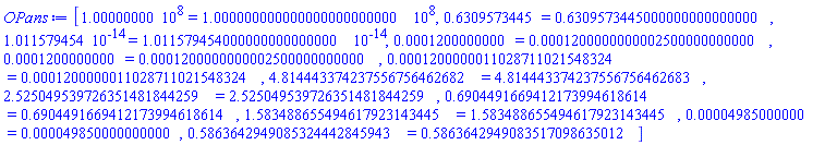 [100000000. = 100000000.0000000000000000, .6309573445 = .6309573445000000000000000, 0.1011579454e-13 = 0.1011579454000000000000000e-13, 0.1200000000e-3 = 0.1200000000002500000000000e-3, 0.1200000000e-3 = 0.1200000000002500000000000e-3, 0.1200000011028711021548324e-3 = 0.1200000011028711021548324e-3, 4.814443374237556756462682 = 4.814443374237556756462683, 2.525049539726351481844259 = 2.525049539726351481844259, .6904491669412173994618614 = .6904491669412173994618614, 1.583488655494617923143445 = 1.583488655494617923143445, 0.4985000000e-4 = 0.49850000000000e-4, .5863642949085324442845943 = .5863642949083517098635012]
