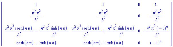 Matrix(4, 4, {(1, 1) = 1, (1, 2) = 1, (1, 3) = 0, (1, 4) = 1, (2, 1) = n^2*Pi^2/L^2, (2, 2) = n^2*Pi^2/L^2, (2, 3) = 0, (2, 4) = -n^2*Pi^2/L^2, (3, 1) = n^2*Pi^2*cosh(n*Pi)/L^2-n^2*Pi^2*sinh(n*Pi)/L^2, (3, 2) = n^2*Pi^2*cosh(n*Pi)/L^2+n^2*Pi^2*sinh(n*Pi)/L^2, (3, 3) = 0, (3, 4) = -n^2*Pi^2*(-1)^n/L^2, (4, 1) = cosh(n*Pi)-sinh(n*Pi), (4, 2) = cosh(n*Pi)+sinh(n*Pi), (4, 3) = 0, (4, 4) = (-1)^n})