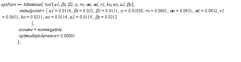 optPars := Minimize(('sse')(a1, `&beta;x`, beta2, sigma, ro, `&alpha;o`, alpha1, r1, ko, eo, a2, `&beta;y`), initialpoint = {`&beta;x` = 0.21e-1, `&beta;y` = 0.212e-1, a1 = 0.114e-1, a2 = 0.119e-1, alpha1 = 0.432e-1, beta2 = 0.111e-1, eo = 0.114e-1, ko = 0.211e-1, r1 = 0.651e-1, ro = 0.601e-1, sigma = 0.1030e-1, `&alpha;o` = 0.431e-1}, assume = nonnegative, optimalitytolerance = 0.1e-4)