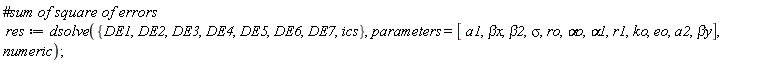 res := dsolve({DE1, DE2, DE3, DE4, DE5, DE6, DE7, ics}, parameters = [a1, `&beta;x`, beta2, sigma, ro, `&alpha;o`, alpha1, r1, ko, eo, a2, `&beta;y`], numeric);