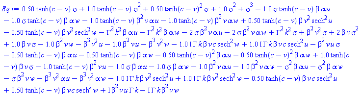 .50*tanh(c-v)*sigma+1.0*tanh(c-v)*sigma^2+.50*tanh(c-v)^2*sigma+1.0*sigma^2+sigma^3-1.0*sigma*tanh(c-v)*beta*alpha*u-1.0*sigma*tanh(c-v)*beta*alpha*w-1.0*tanh(c-v)*beta^2*v*alpha*u-1.0*tanh(c-v)*beta^2*v*alpha*w+.50*tanh(c-v)*beta*v^2*sech^2*u-.50*tanh(c-v)*beta*v^2*sech^2*w-Gamma^2*k^2*beta*alpha*u-Gamma^2*k^2*beta*alpha*w-2*sigma*beta^2*v*alpha*u-2*sigma*beta^2*v*alpha*w+Gamma^2*k^2*sigma+beta^2*v^2*sigma+2*beta*v*sigma^2+1.0*beta*v*sigma-1.0*beta^2*v*w-beta^3*v^2*u-1.0*beta^2*v*u-beta^3*v^2*w-(1.0*I)*Gamma*k*beta*v*c*sech^2*w+(1.0*I)*Gamma*k*beta*v*c*sech^2*u-beta^2*v*u*sigma-.50*tanh(c-v)*beta*alpha*u-.50*tanh(c-v)*beta*alpha*w-.50*tanh(c-v)^2*beta*alpha*u-.50*tanh(c-v)^2*beta*alpha*w+1.0*tanh(c-v)*beta*v*sigma-1.0*tanh(c-v)*beta^2*v*u-1.0*sigma*beta*alpha*u-1.0*sigma*beta*alpha*w-1.0*beta^2*v*alpha*u-1.0*beta^2*v*alpha*w-sigma^2*beta*alpha*u-sigma^2*beta*alpha*w-sigma*beta^2*v*w-beta^3*v^2*alpha*u-beta^3*v^2*alpha*w-(1.0*I)*Gamma*k*beta*v^2*sech^2*u+(1.0*I)*Gamma*k*beta*v^2*sech^2*w-.50*tanh(c-v)*beta*v*c*sech^2*u+.50*tanh(c-v)*beta*v*c*sech^2*w+I*beta^2*v*u*Gamma*k-I*Gamma*k*beta^2*v*w