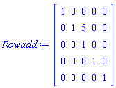 Rowadd := Matrix(5, 5, {(1, 1) = 1, (1, 2) = 0, (1, 3) = 0, (1, 4) = 0, (1, 5) = 0, (2, 1) = 0, (2, 2) = 1, (2, 3) = 5, (2, 4) = 0, (2, 5) = 0, (3, 1) = 0, (3, 2) = 0, (3, 3) = 1, (3, 4) = 0, (3, 5) = 0, (4, 1) = 0, (4, 2) = 0, (4, 3) = 0, (4, 4) = 1, (4, 5) = 0, (5, 1) = 0, (5, 2) = 0, (5, 3) = 0, (5, 4) = 0, (5, 5) = 1})