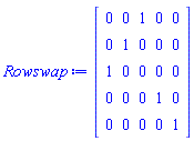 Rowswap := Matrix(5, 5, {(1, 1) = 0, (1, 2) = 0, (1, 3) = 1, (1, 4) = 0, (1, 5) = 0, (2, 1) = 0, (2, 2) = 1, (2, 3) = 0, (2, 4) = 0, (2, 5) = 0, (3, 1) = 1, (3, 2) = 0, (3, 3) = 0, (3, 4) = 0, (3, 5) = 0, (4, 1) = 0, (4, 2) = 0, (4, 3) = 0, (4, 4) = 1, (4, 5) = 0, (5, 1) = 0, (5, 2) = 0, (5, 3) = 0, (5, 4) = 0, (5, 5) = 1})