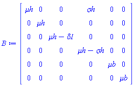 Matrix(6, 6, {(1, 1) = `&mu;h`, (1, 2) = 0, (1, 3) = 0, (1, 4) = `&sigma;h`, (1, 5) = 0, (1, 6) = 0, (2, 1) = 0, (2, 2) = `&mu;h`, (2, 3) = 0, (2, 4) = 0, (2, 5) = 0, (2, 6) = 0, (3, 1) = 0, (3, 2) = 0, (3, 3) = `&mu;h`-delta1, (3, 4) = 0, (3, 5) = 0, (3, 6) = 0, (4, 1) = 0, (4, 2) = 0, (4, 3) = 0, (4, 4) = `&mu;h`-`&sigma;h`, (4, 5) = 0, (4, 6) = 0, (5, 1) = 0, (5, 2) = 0, (5, 3) = 0, (5, 4) = 0, (5, 5) = `&mu;b`, (5, 6) = 0, (6, 1) = 0, (6, 2) = 0, (6, 3) = 0, (6, 4) = 0, (6, 5) = 0, (6, 6) = `&mu;b`})